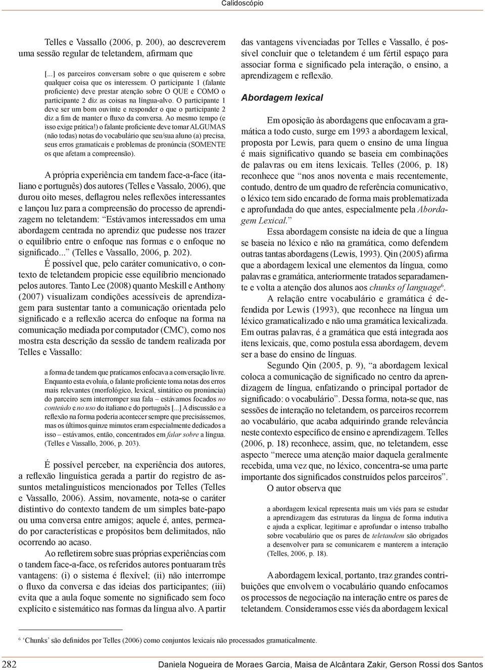 O participante 1 deve ser um bom ouvinte e responder o que o participante 2 diz a fim de manter o fluxo da conversa. Ao mesmo tempo (e isso exige prática!