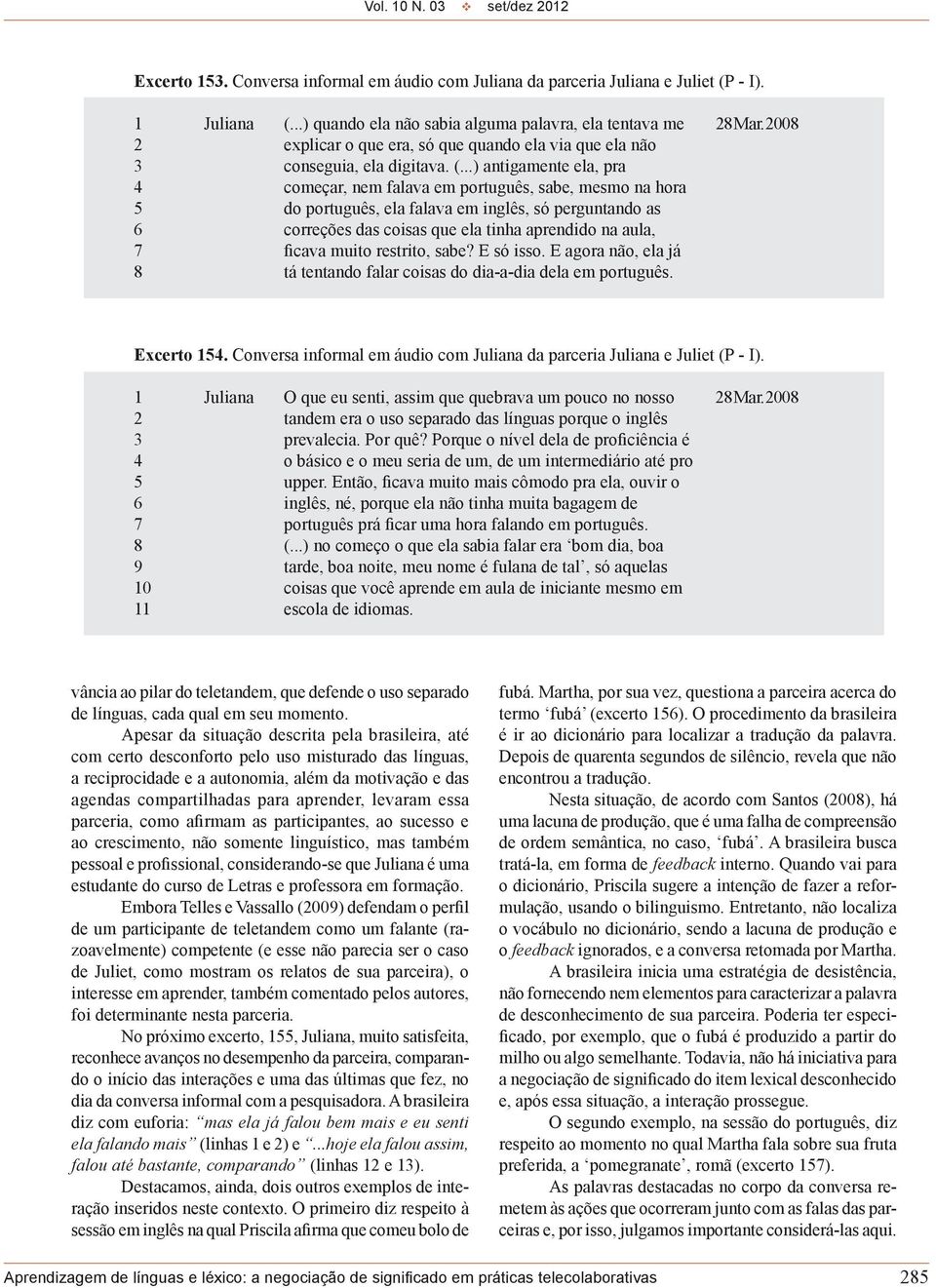 ..) antigamente ela, pra 4 começar, nem falava em português, sabe, mesmo na hora 5 do português, ela falava em inglês, só perguntando as 6 correções das coisas que ela tinha aprendido na aula, 7