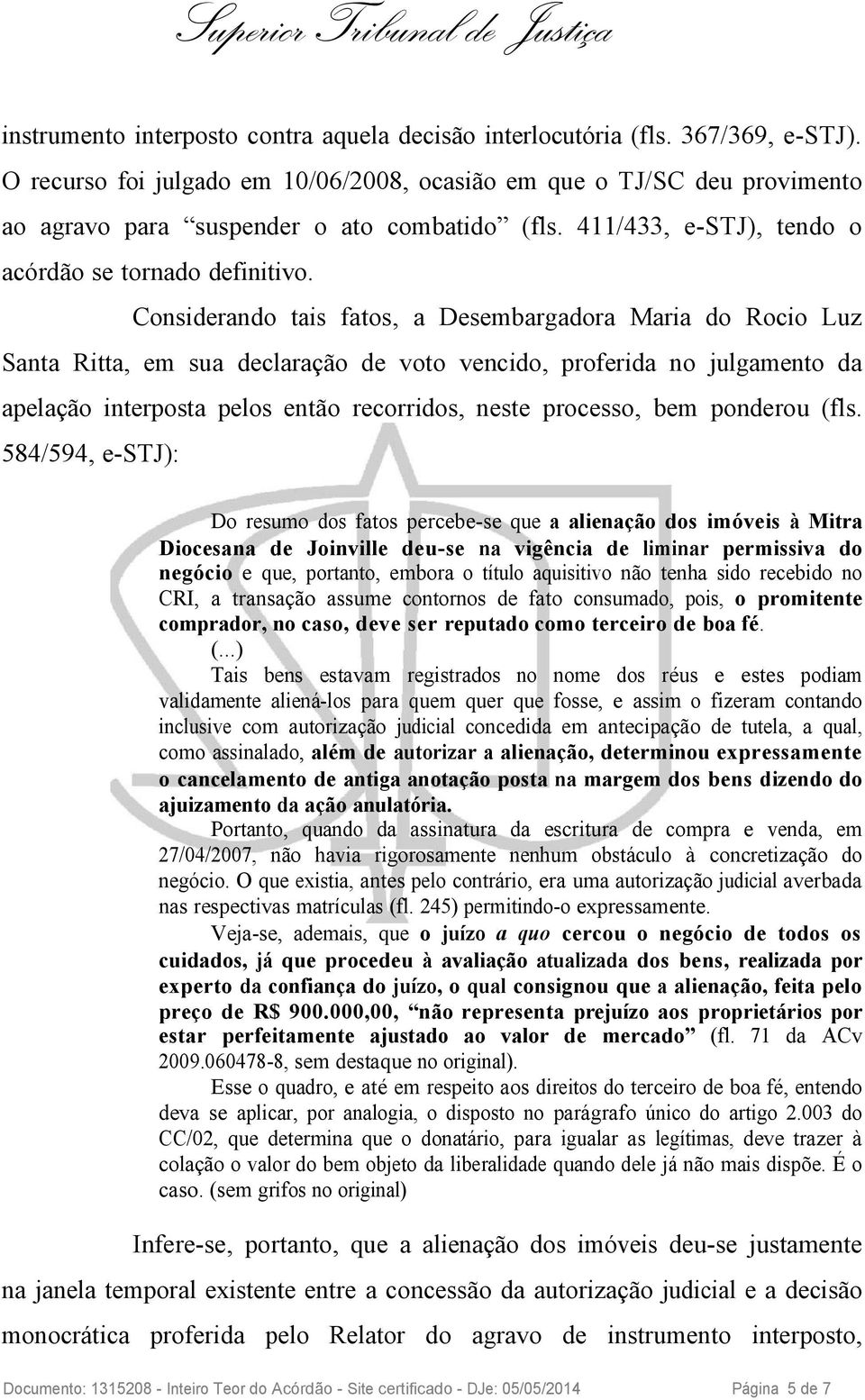 Considerando tais fatos, a Desembargadora Maria do Rocio Luz Santa Ritta, em sua declaração de voto vencido, proferida no julgamento da apelação interposta pelos então recorridos, neste processo, bem