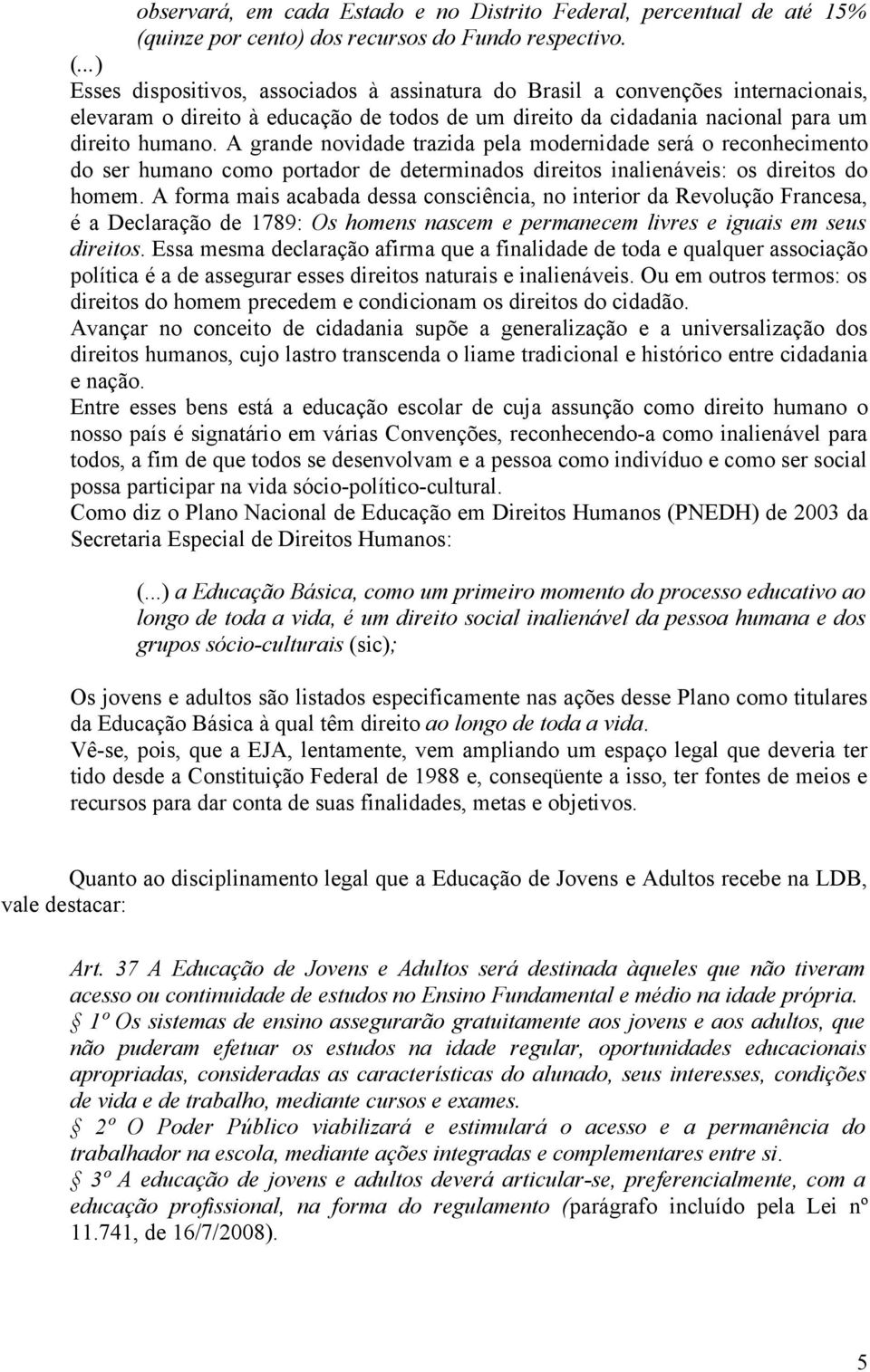 ..) Esses dispositivos, associados à assinatura do Brasil a convenções internacionais, elevaram o direito à educação de todos de um direito da cidadania nacional para um direito humano.