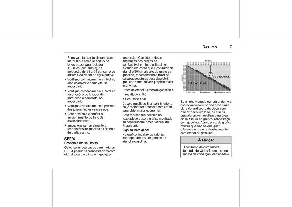 Verifique semanalmente a pressão dos pneus, inclusive o estepe. Pare o veículo e confira o funcionamento do freio de estacionamento.