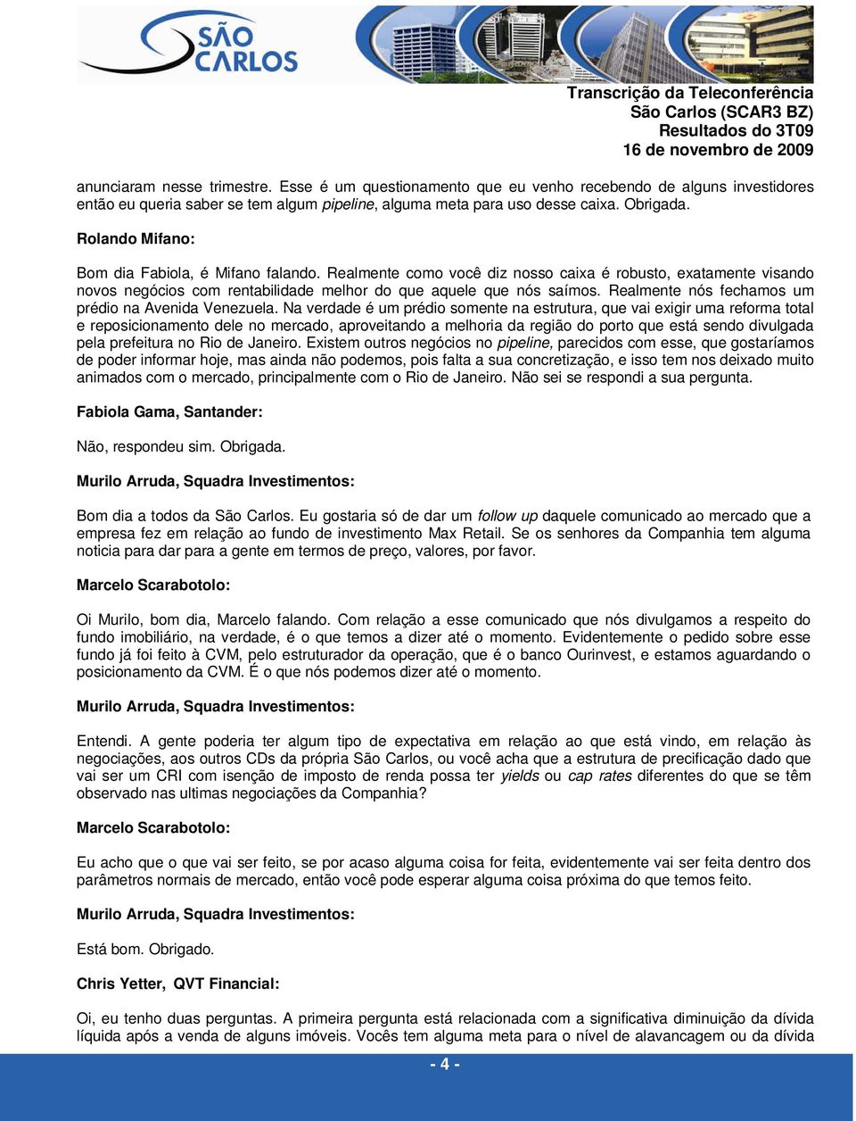 Rolando Mifano: Bom dia Fabiola, é Mifano falando. Realmente como você diz nosso caixa é robusto, exatamente visando novos negócios com rentabilidade melhor do que aquele que nós saímos.