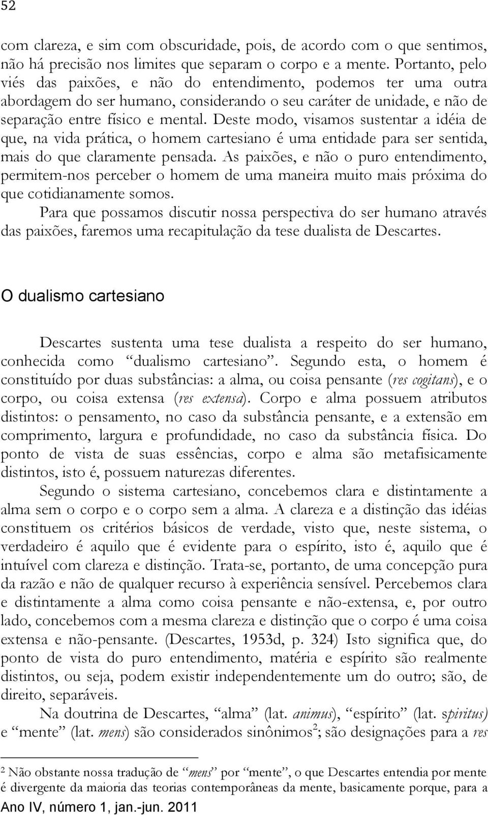 Deste modo, visamos sustentar a idéia de que, na vida prática, o homem cartesiano é uma entidade para ser sentida, mais do que claramente pensada.