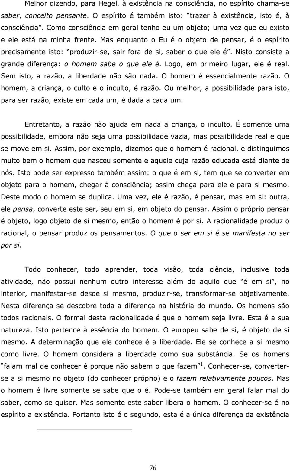 Mas enquanto o Eu é o objeto de pensar, é o espírito precisamente isto: produzir-se, sair fora de si, saber o que ele é. Nisto consiste a grande diferença: o homem sabe o que ele é.