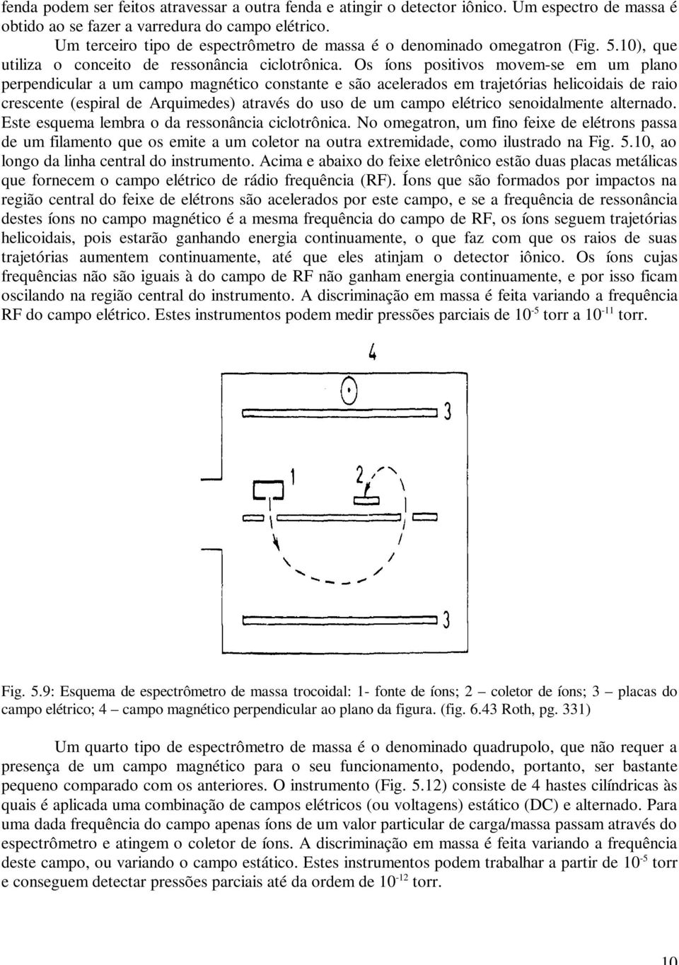 Os íons positivos movem-se em um plano perpendicular a um campo magnético constante e são acelerados em trajetórias helicoidais de raio crescente (espiral de Arquimedes) através do uso de um campo