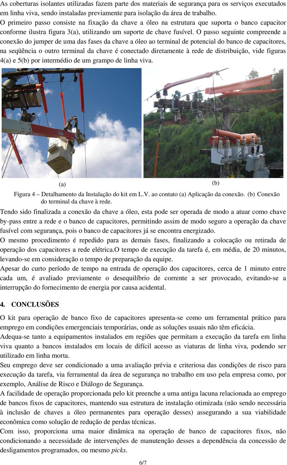 O passo seguinte compreende a conexão do jumper de uma das fases da chave a óleo ao terminal de potencial do banco de capacitores, na seqüência o outro terminal da chave é conectado diretamente à