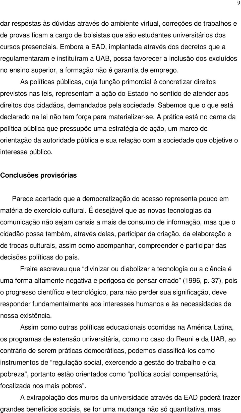 As políticas públicas, cuja função primordial é concretizar direitos previstos nas leis, representam a ação do Estado no sentido de atender aos direitos dos cidadãos, demandados pela sociedade.