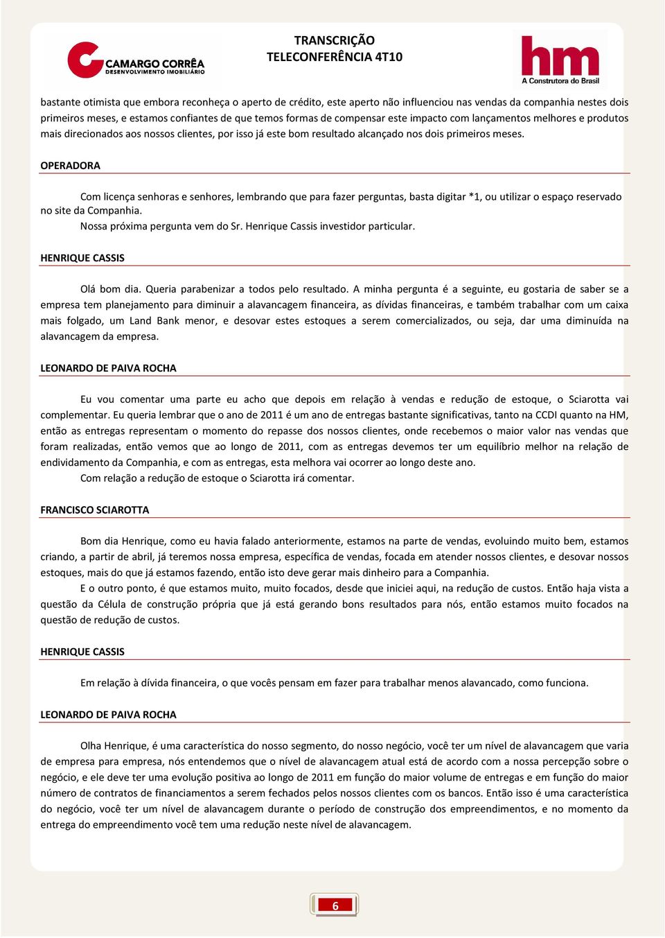 Com licença senhoras e senhores, lembrando que para fazer perguntas, basta digitar *1, ou utilizar o espaço reservado no site da Companhia. Nossa próxima pergunta vem do Sr.