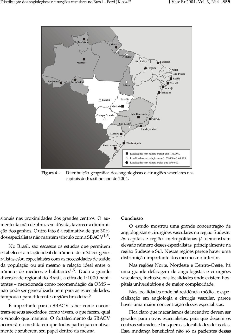 Horizonte Vitória Curitiba Rio de Janeiro Porto Alegre Florianópolis Localidades com relação menor que 1:34.999. Localidades com relação entre 1:.35.000 e 1:69.999. Localidades com relação maior que 1:70.