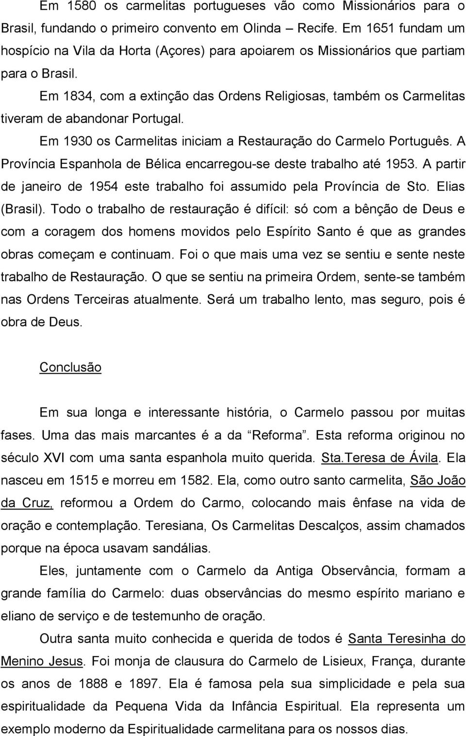 Em 1834, com a extinção das Ordens Religiosas, também os Carmelitas tiveram de abandonar Portugal. Em 1930 os Carmelitas iniciam a Restauração do Carmelo Português.