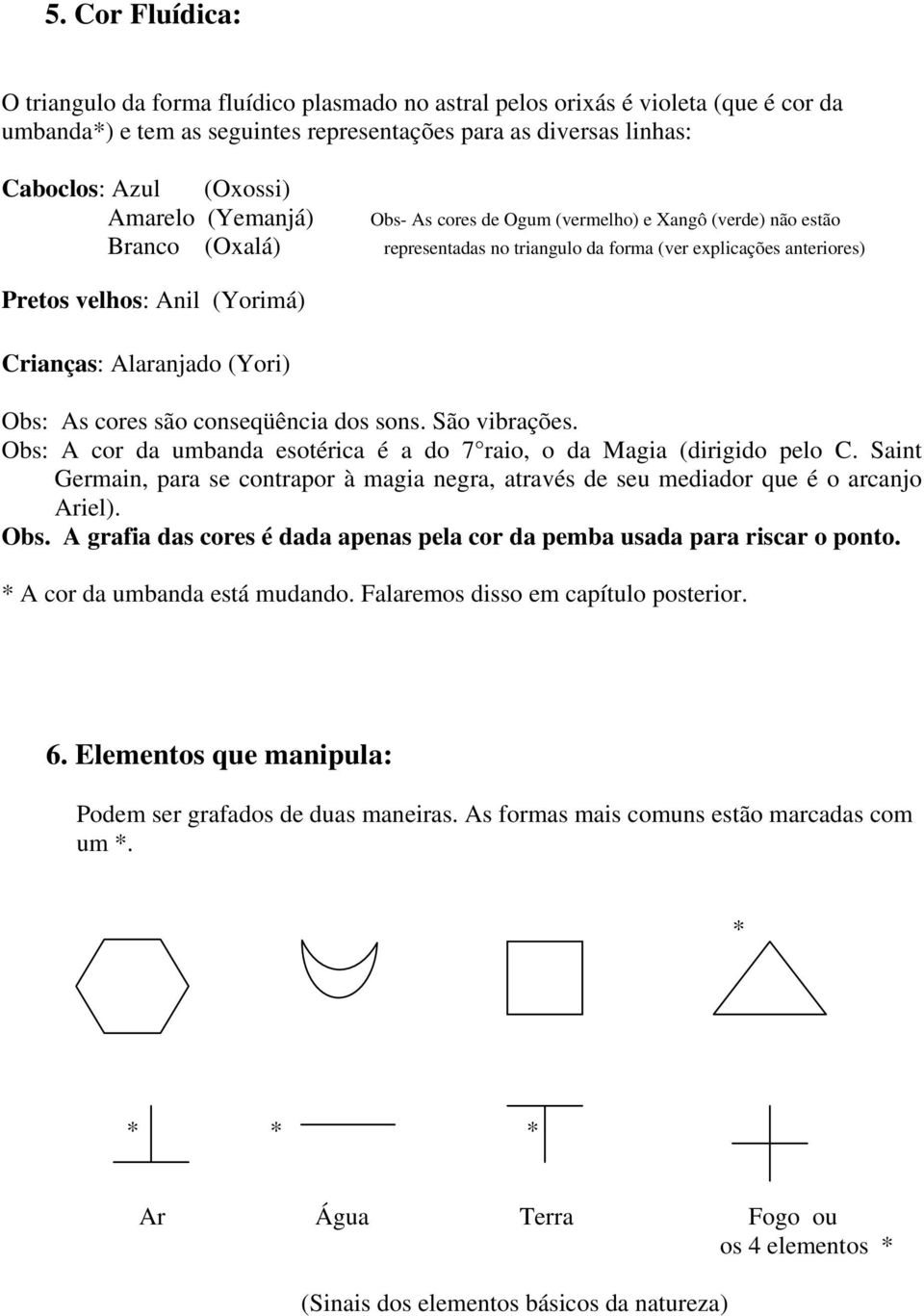 Alaranjado (Yori) Obs: As cores são conseqüência dos sons. São vibrações. Obs: A cor da umbanda esotérica é a do 7 raio, o da Magia (dirigido pelo C.