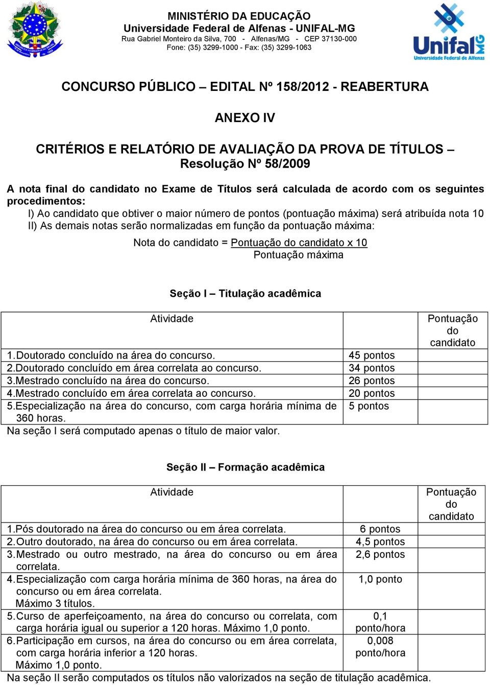 procedimentos: I) Ao candidato que obtiver o maior número de pontos (pontuação máxima) será atribuída nota 10 II) As demais notas serão normalizadas em função da pontuação máxima: Nota do candidato =