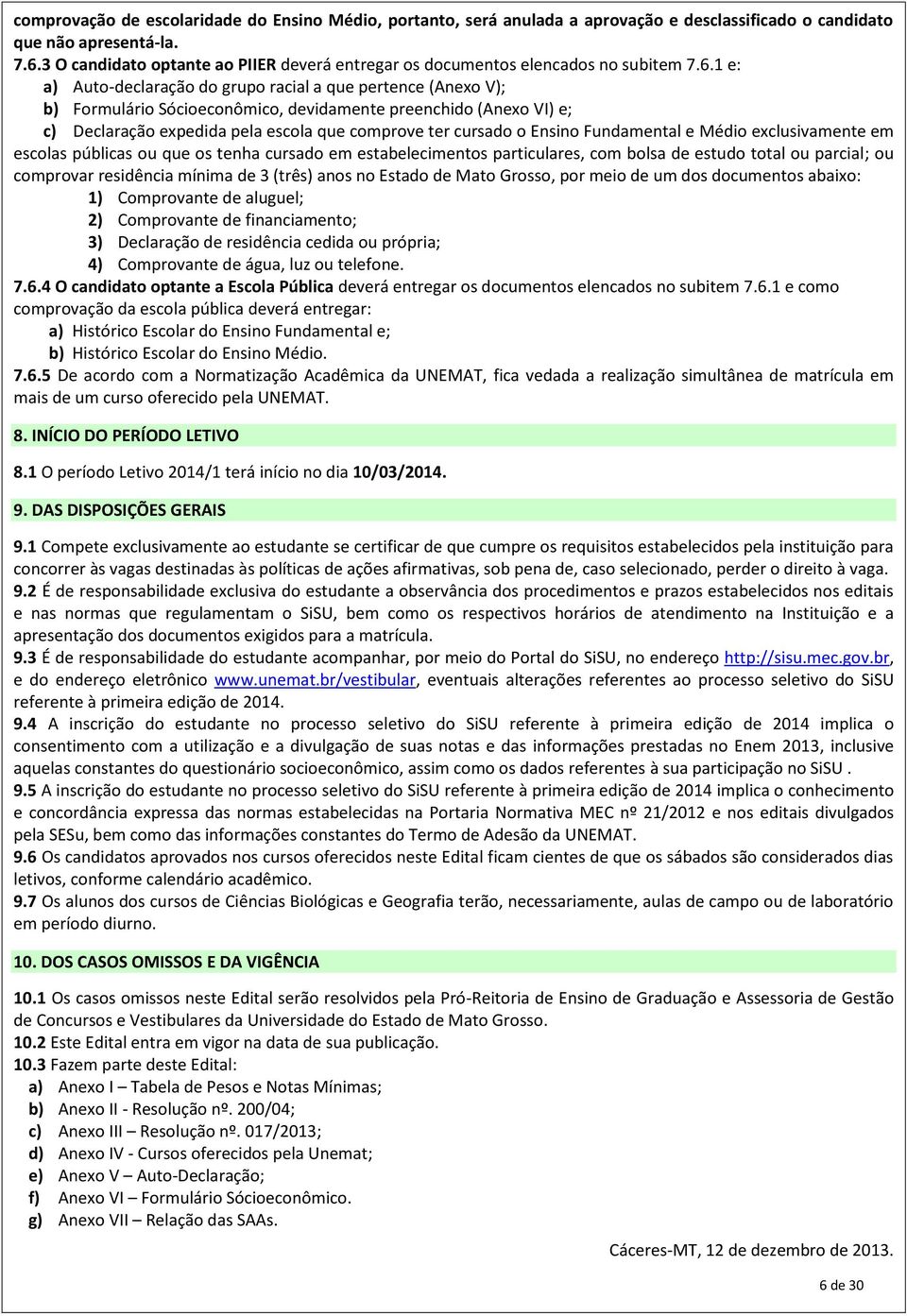 1 e: a) Auto-declaração do grupo racial a que pertence (Anexo V); b) Formulário Sócioeconômico, devidamente preenchido (Anexo VI) e; c) Declaração expedida pela escola que comprove ter cursado o