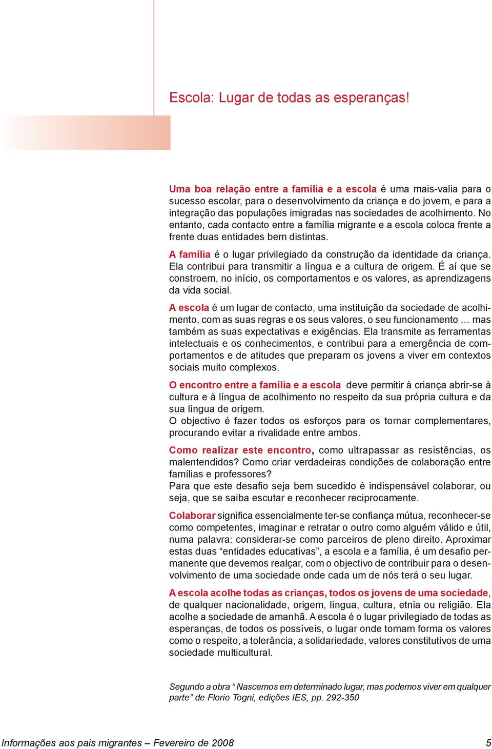 acolhimento. No entanto, cada contacto entre a família migrante e a escola coloca frente a frente duas entidades bem distintas. A família é o lugar privilegiado da construção da identidade da criança.