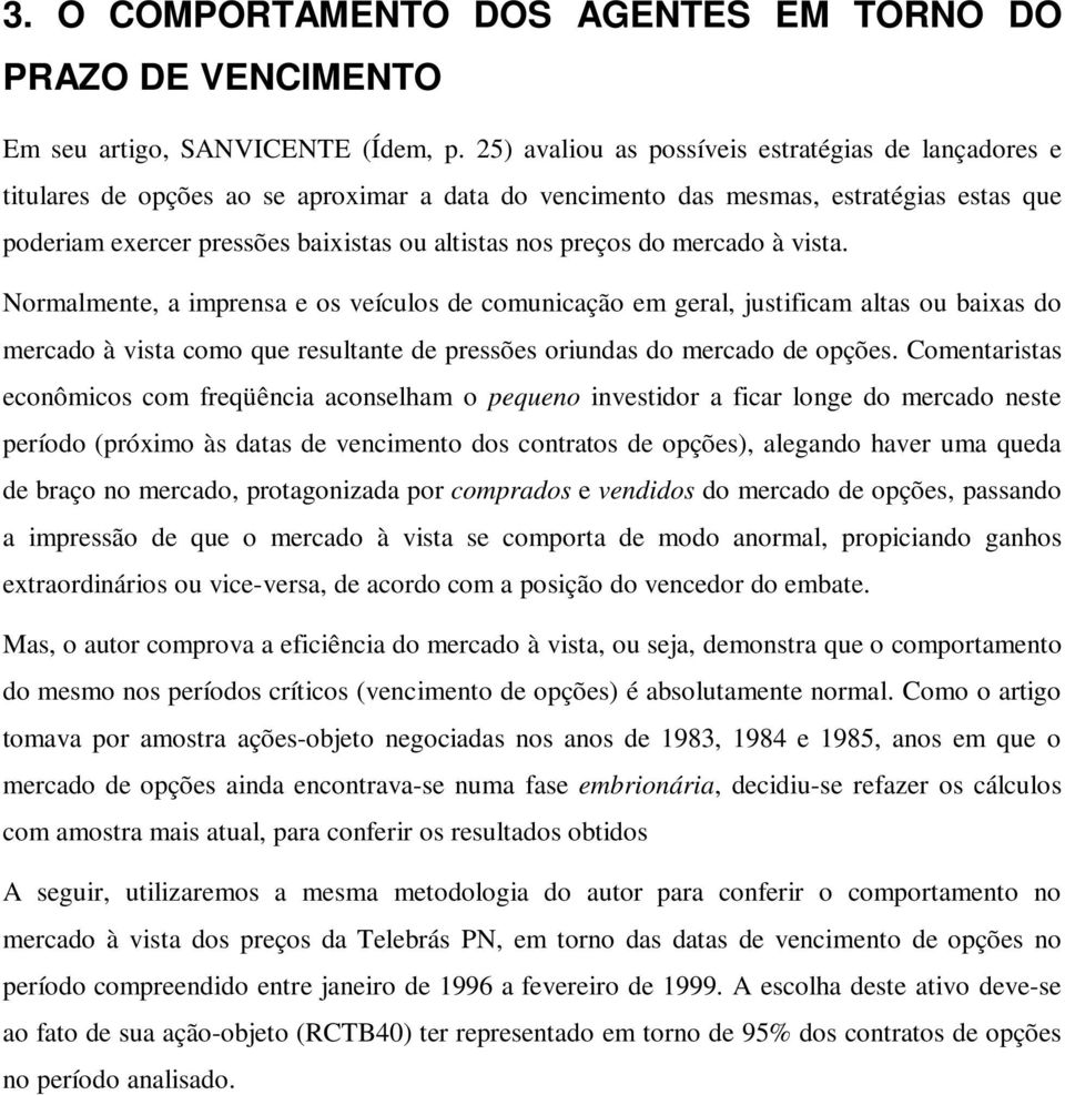 preços do mercado à vista. Normalmente, a imprensa e os veículos de comunicação em geral, justificam altas ou baixas do mercado à vista como que resultante de pressões oriundas do mercado de opções.