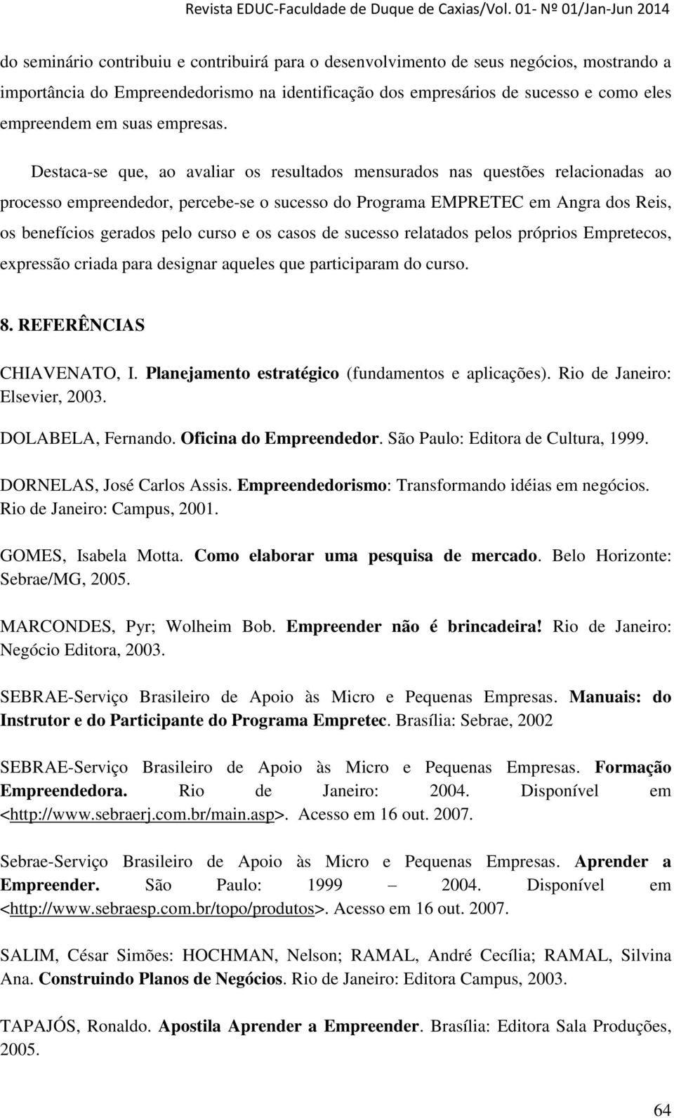 Destaca-se que, ao avaliar os resultados mensurados nas questões relacionadas ao processo empreendedor, percebe-se o sucesso do Programa EMPRETEC em Angra dos Reis, os benefícios gerados pelo curso e