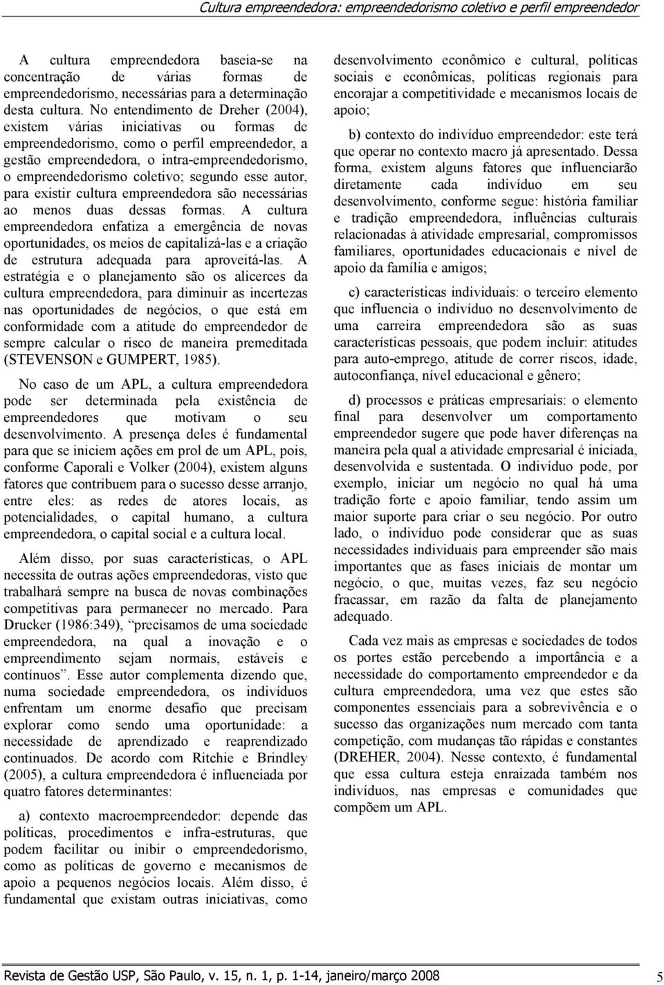 No entendimento de Dreher (2004), existem várias iniciativas ou formas de empreendedorismo, como o perfil empreendedor, a gestão empreendedora, o intra-empreendedorismo, o empreendedorismo coletivo;