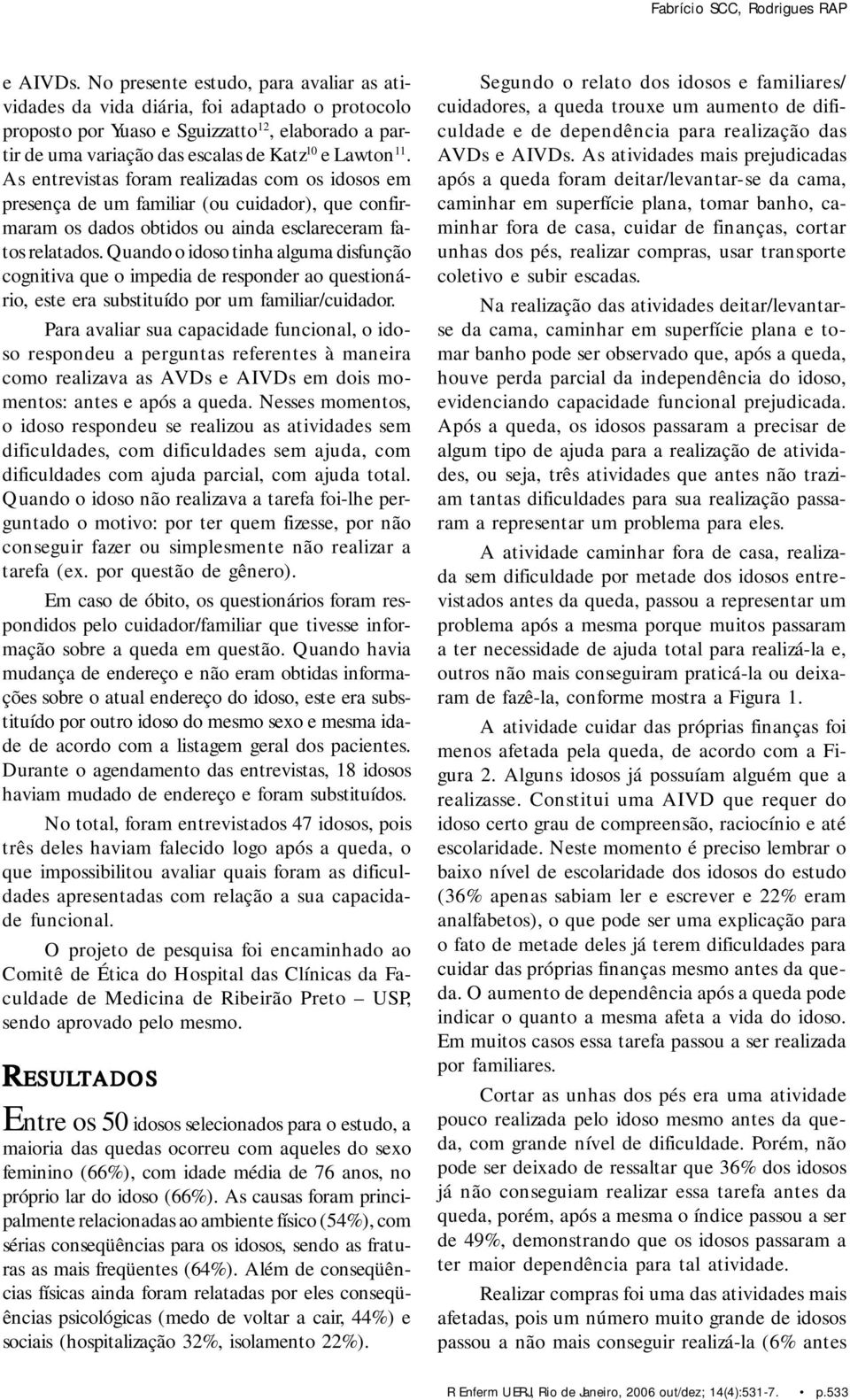 As entrevistas foram realizadas com os idosos em presença de um familiar (ou cuidador), que confirmaram os dados obtidos ou ainda esclareceram fatos relatados.