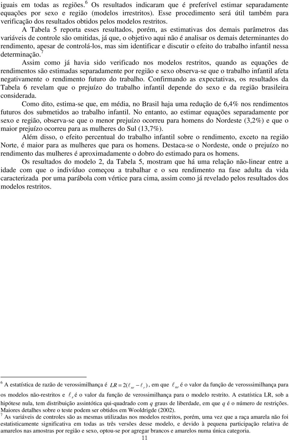 A Tabela 5 reporta esses resultados, porém, as estimativas dos demais parâmetros das variáveis de controle são omitidas, já que, o objetivo aqui não é analisar os demais determinantes do rendimento,