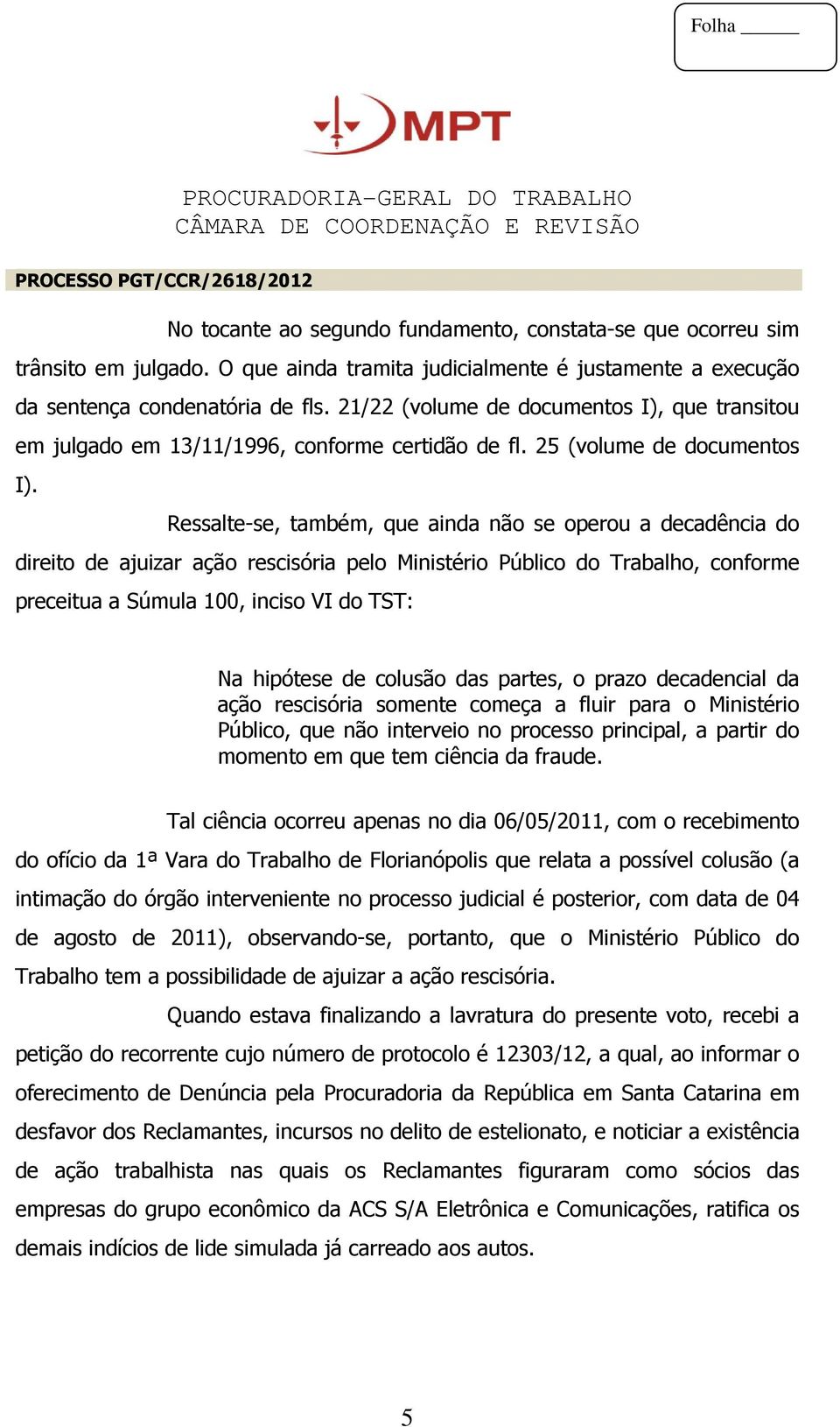 Ressalte-se, também, que ainda não se operou a decadência do direito de ajuizar ação rescisória pelo Ministério Público do Trabalho, conforme preceitua a Súmula 100, inciso VI do TST: Na hipótese de