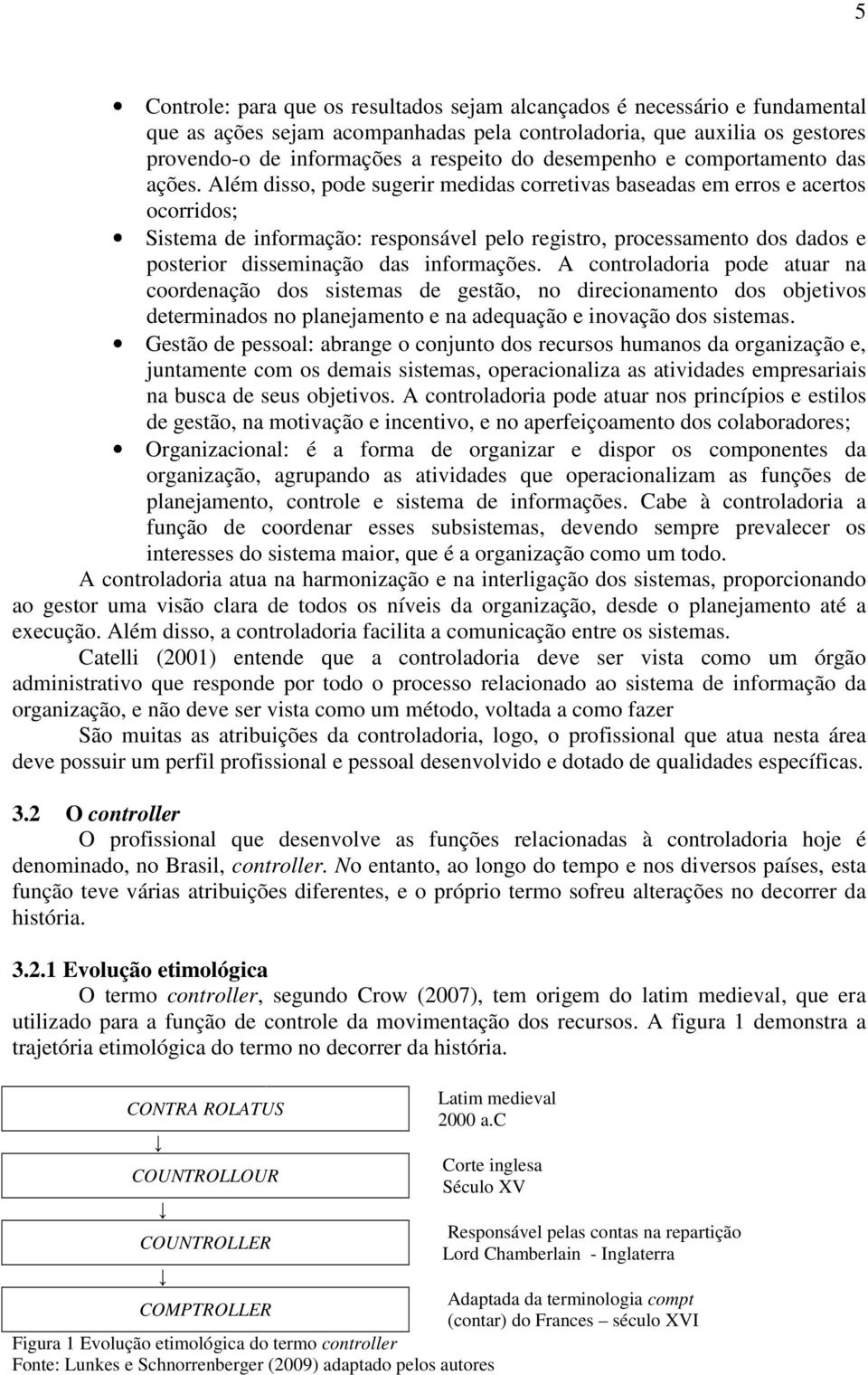 Além disso, pode sugerir medidas corretivas baseadas em erros e acertos ocorridos; Sistema de informação: responsável pelo registro, processamento dos dados e posterior disseminação das informações.