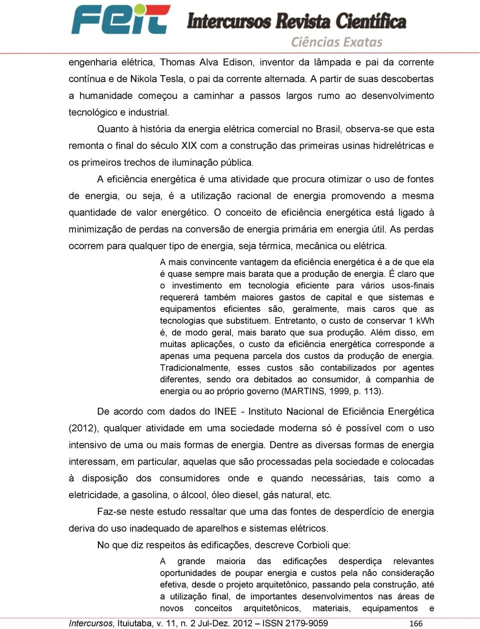 Quanto à história da energia elétrica comercial no Brasil, observa-se que esta remonta o final do século XIX com a construção das primeiras usinas hidrelétricas e os primeiros trechos de iluminação