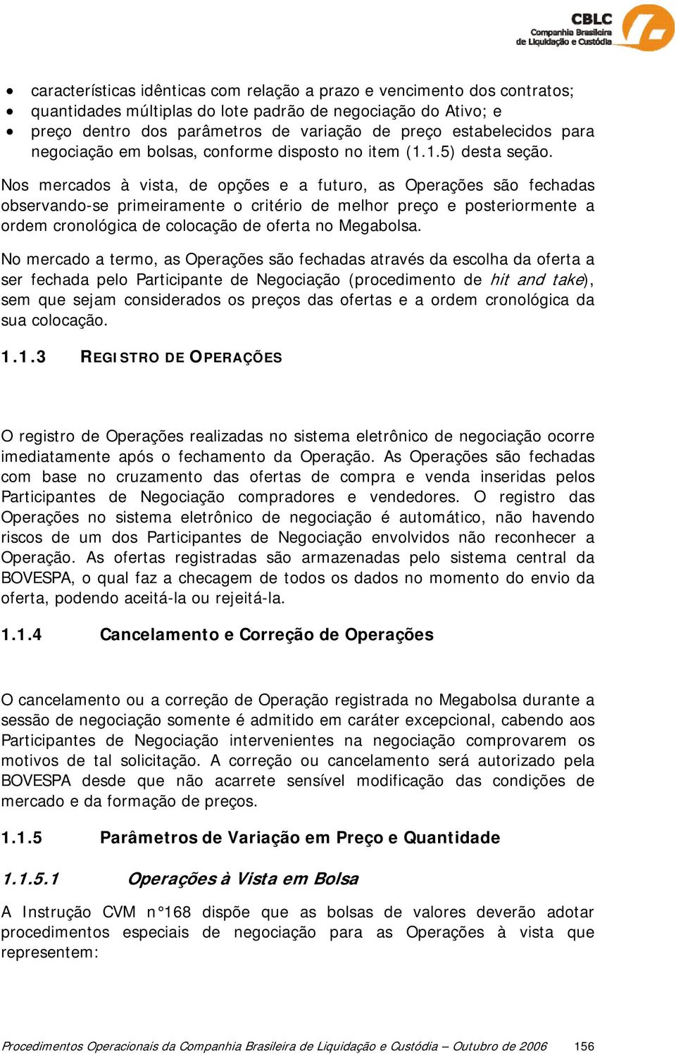 Nos mercados à vista, de opções e a futuro, as Operações são fechadas observando-se primeiramente o critério de melhor preço e posteriormente a ordem cronológica de colocação de oferta no Megabolsa.