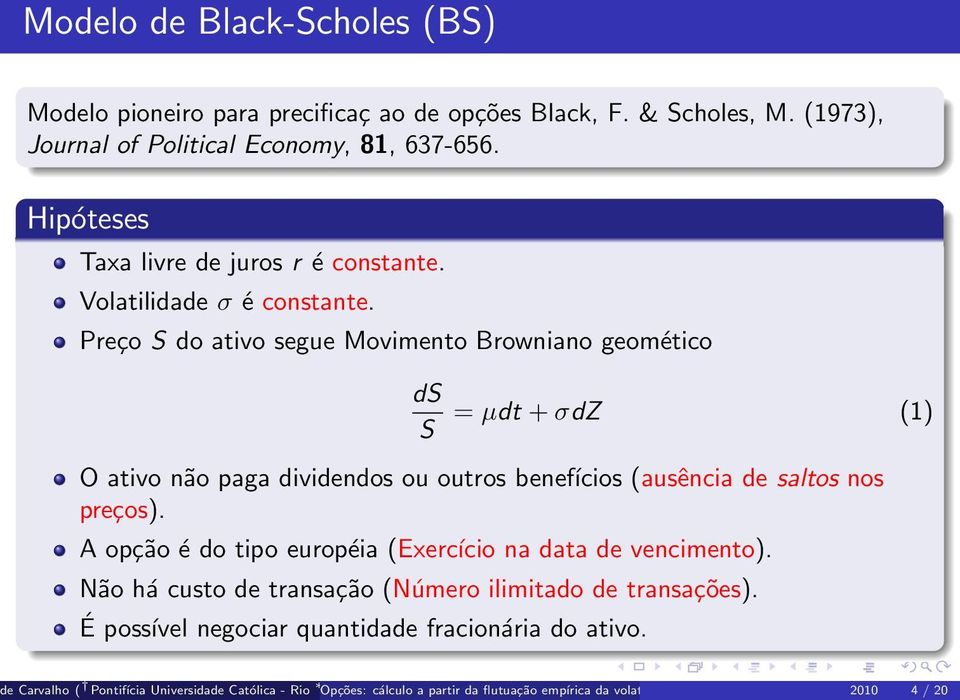 Preço S do ativo segue Movimento Browniano geomético ds S = µdt + σdz (1) O ativo não paga dividendos ou outros benefícios (ausência de saltos nos preços).