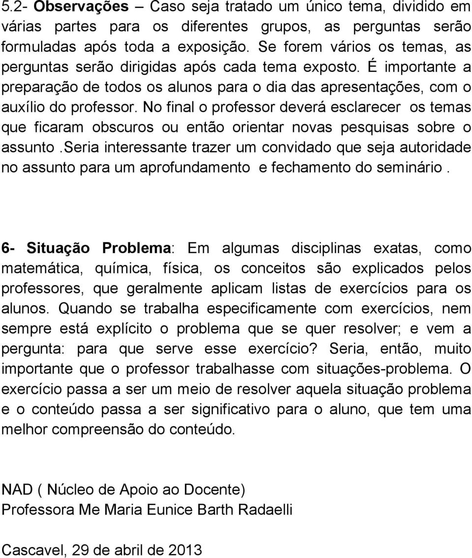 No final o professor deverá esclarecer os temas que ficaram obscuros ou então orientar novas pesquisas sobre o assunto.