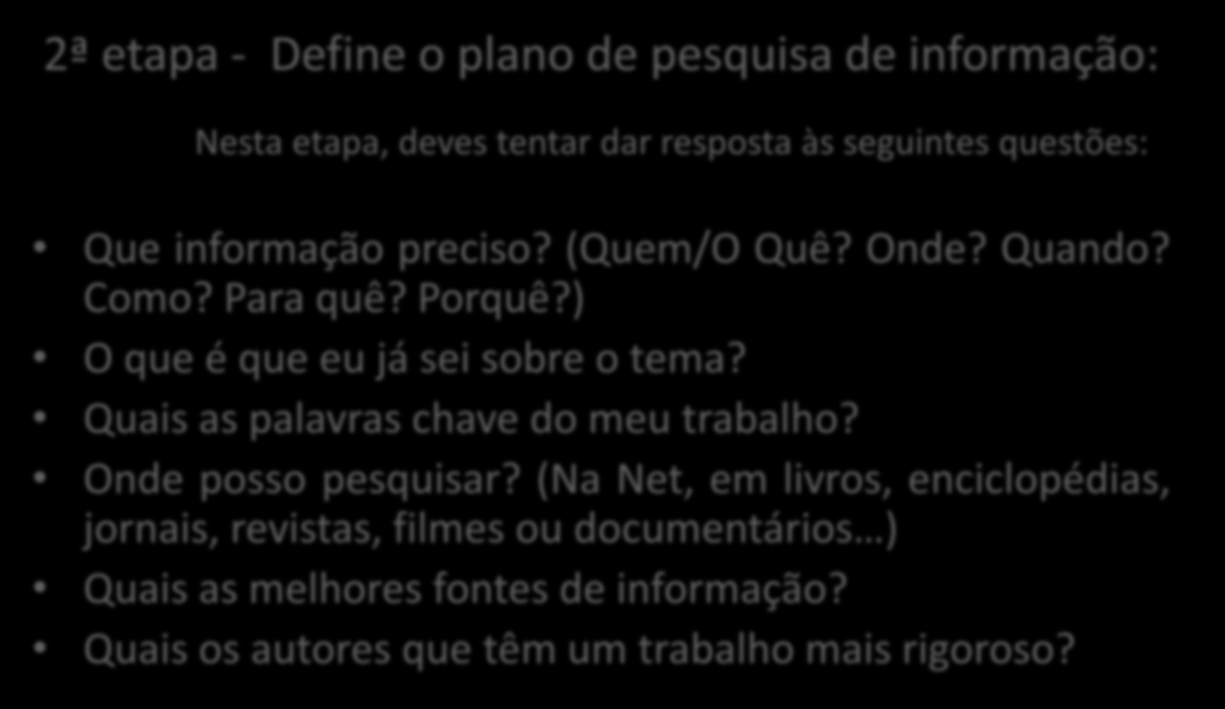 Como posso fazer um trabalho com qualidade? 2ª etapa - Define o plano de pesquisa de informação: Nesta etapa, deves tentar dar resposta às seguintes questões: Que informação preciso? (Quem/O Quê?