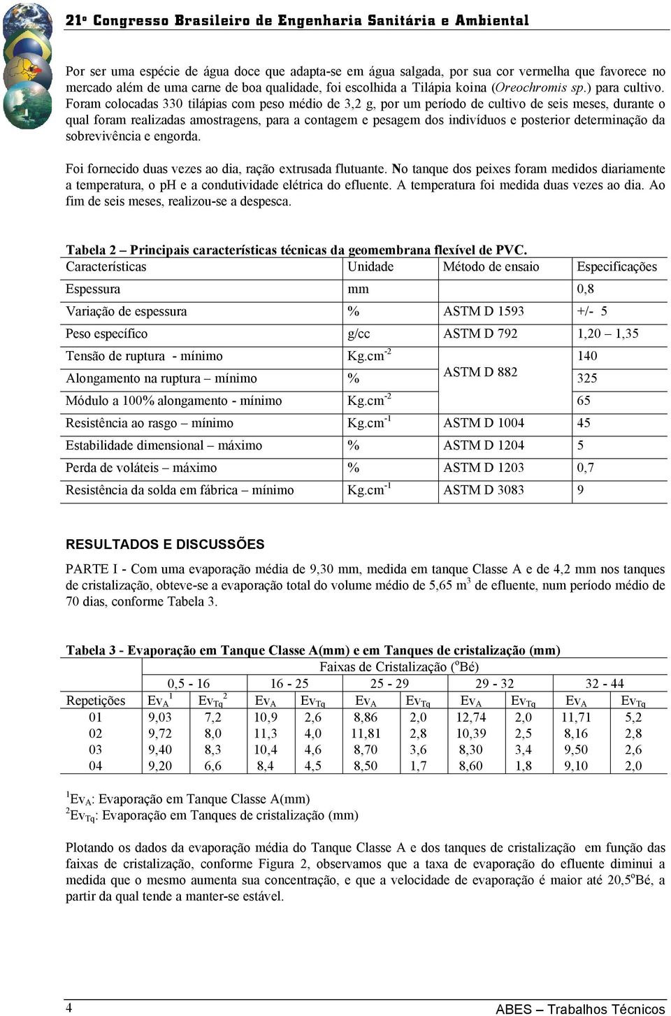 Foram colocadas 330 tilápias com peso médio de 3, g, por um período de cultivo de seis meses, durante o qual foram realizadas amostragens, para a contagem e pesagem dos indivíduos e posterior