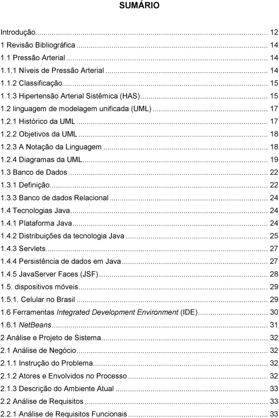 .. 24 1.4 Tecnologias Java... 24 1.4.1 Plataforma Java... 24 1.4.2 Distribuições da tecnologia Java... 25 1.4.3 Servlets... 27 1.4.4 Persistência de dados em Java... 27 1.4.5 JavaServer Faces (JSF).