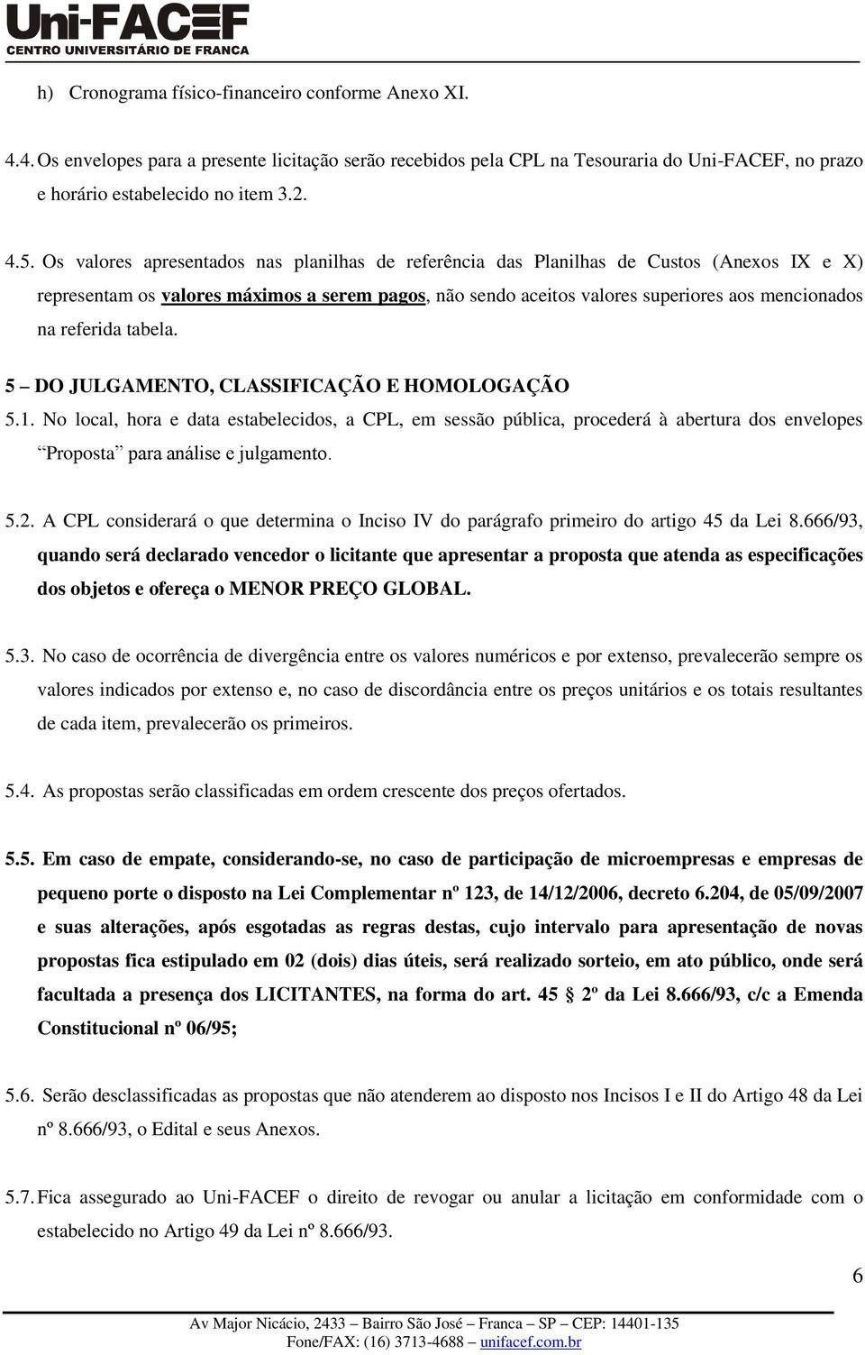 referida tabela. 5 DO JULGAMENTO, CLASSIFICAÇÃO E HOMOLOGAÇÃO 5.1. No local, hora e data estabelecidos, a CPL, em sessão pública, procederá à abertura dos envelopes Proposta para análise e julgamento.