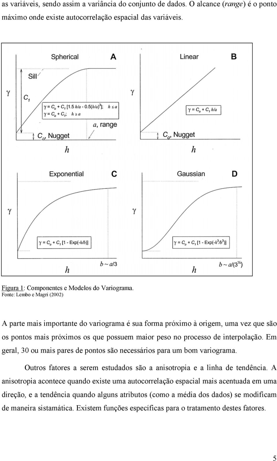 Em geral, 30 ou mais pares de pontos são necessários para um bom variograma. Outros fatores a serem estudados são a anisotropia e a linha de tendência.