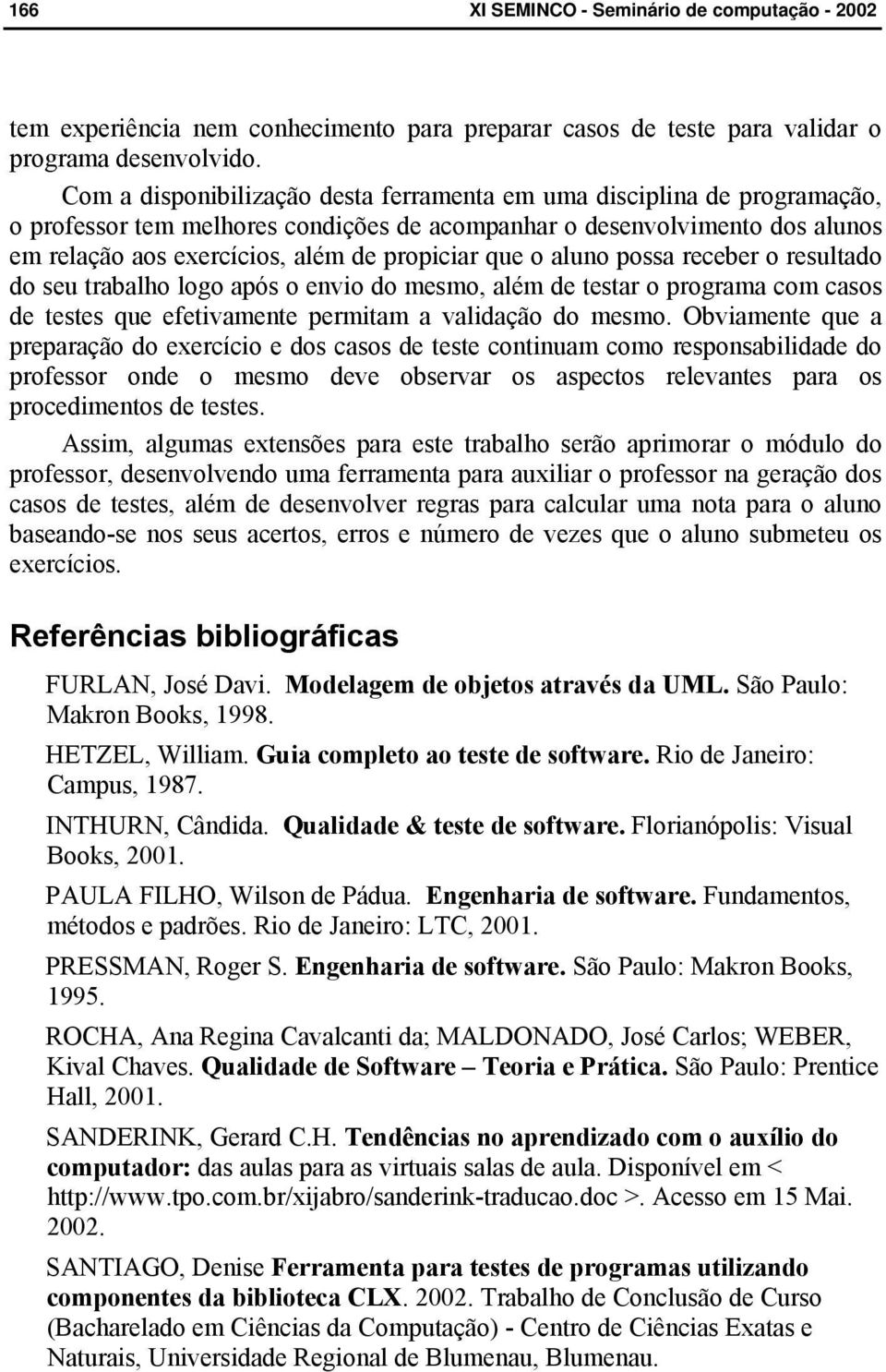 que o aluno possa receber o resultado do seu trabalho logo após o envio do mesmo, além de testar o programa com casos de testes que efetivamente permitam a validação do mesmo.