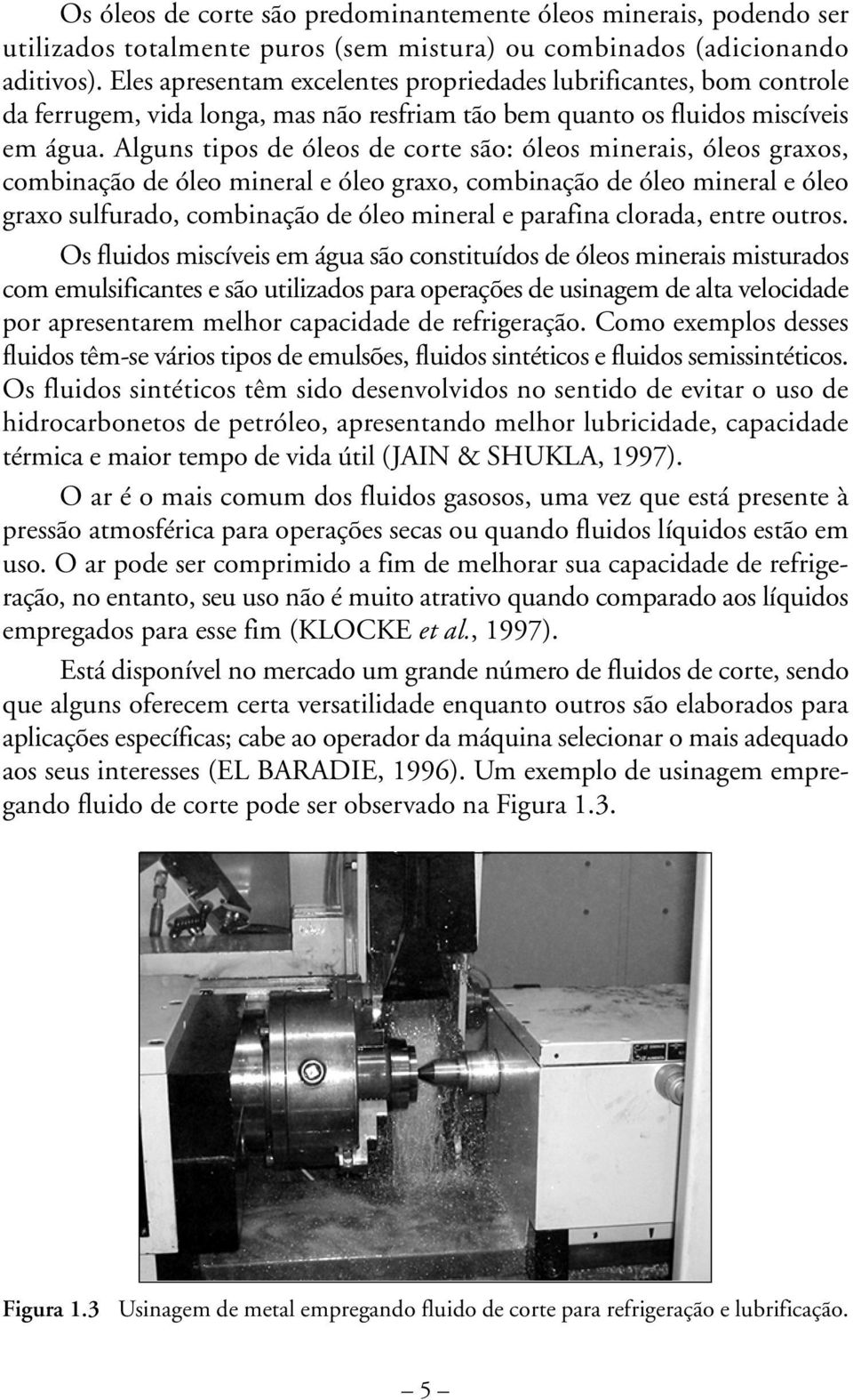 Alguns tipos de óleos de corte são: óleos minerais, óleos graxos, combinação de óleo mineral e óleo graxo, combinação de óleo mineral e óleo graxo sulfurado, combinação de óleo mineral e parafina