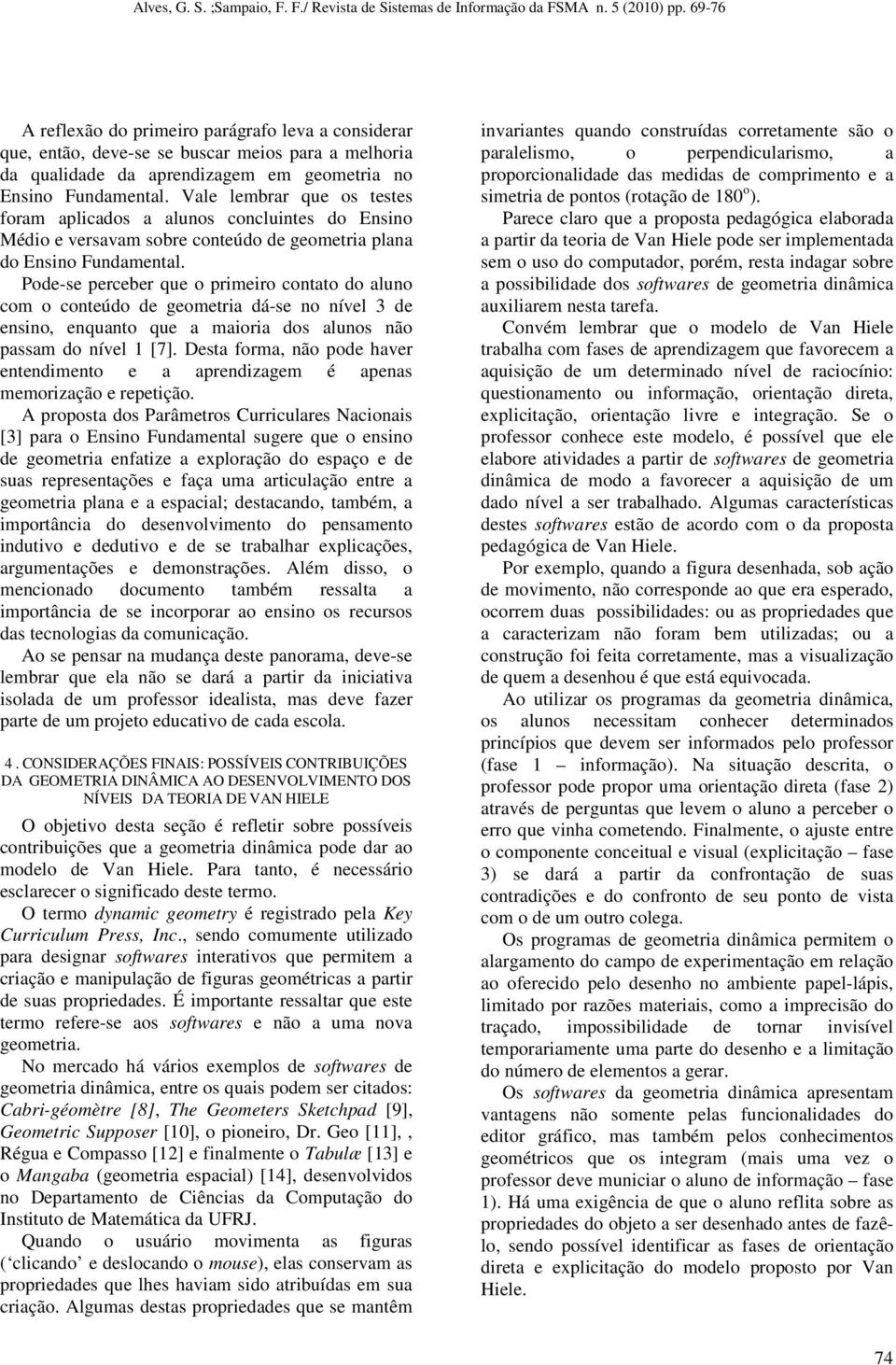 Pode-se perceber que o primeiro contato do aluno com o conteúdo de geometria dá-se no nível 3 de ensino, enquanto que a maioria dos alunos não passam do nível 1 [7].