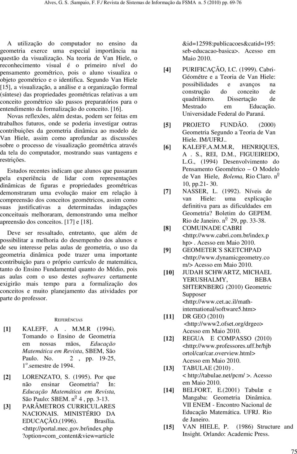 Segundo Van Hiele [15], a visualização, a análise e a organização formal (síntese) das propriedades geométricas relativas a um conceito geométrico são passos preparatórios para o entendimento da