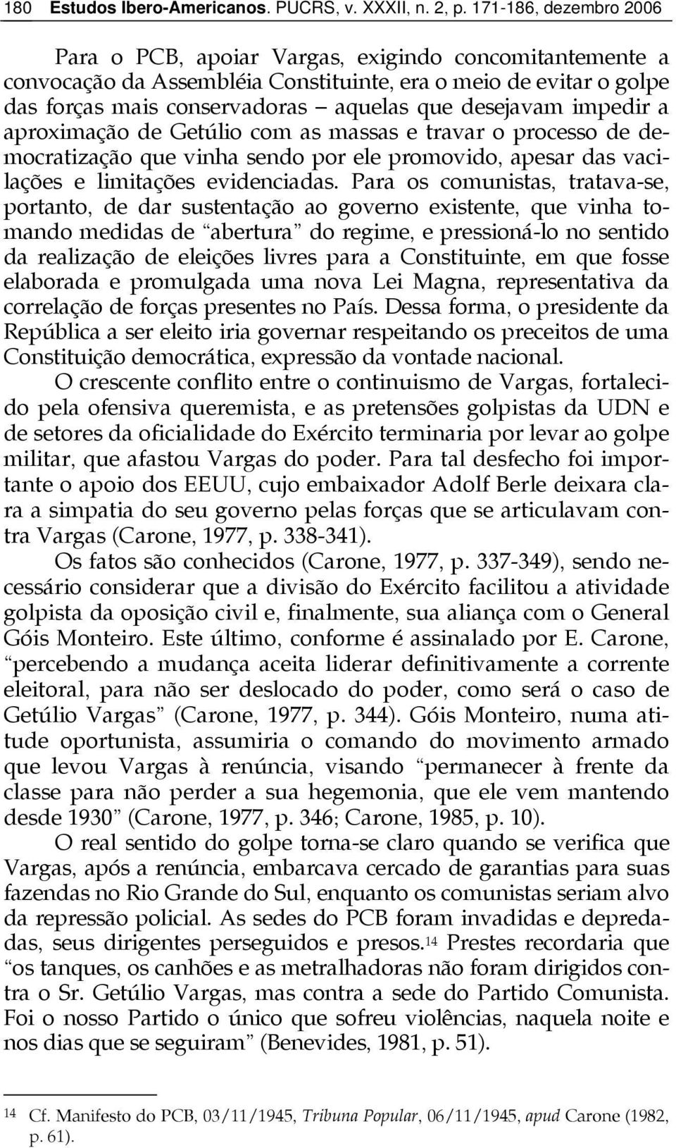 Para os comunistas, tratava-se, portanto, de dar sustentação ao governo existente, que vinha tomando medidas de abertura do regime, e pressioná-lo no sentido da realização de eleições livres para a