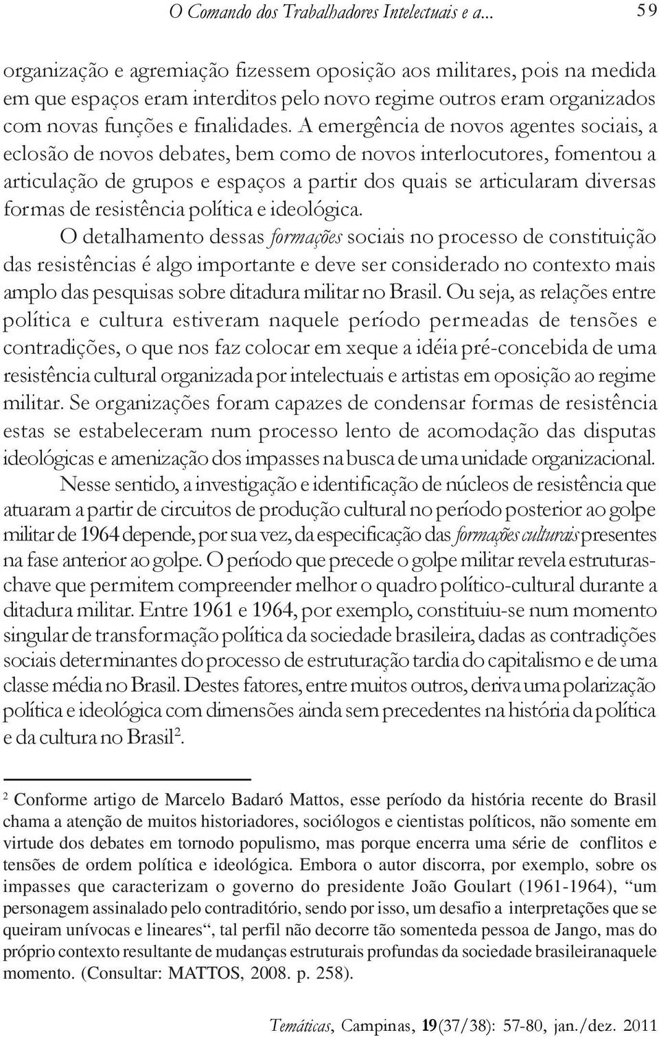 A emergência de novos agentes sociais, a eclosão de novos debates, bem como de novos interlocutores, fomentou a articulação de grupos e espaços a partir dos quais se articularam diversas formas de