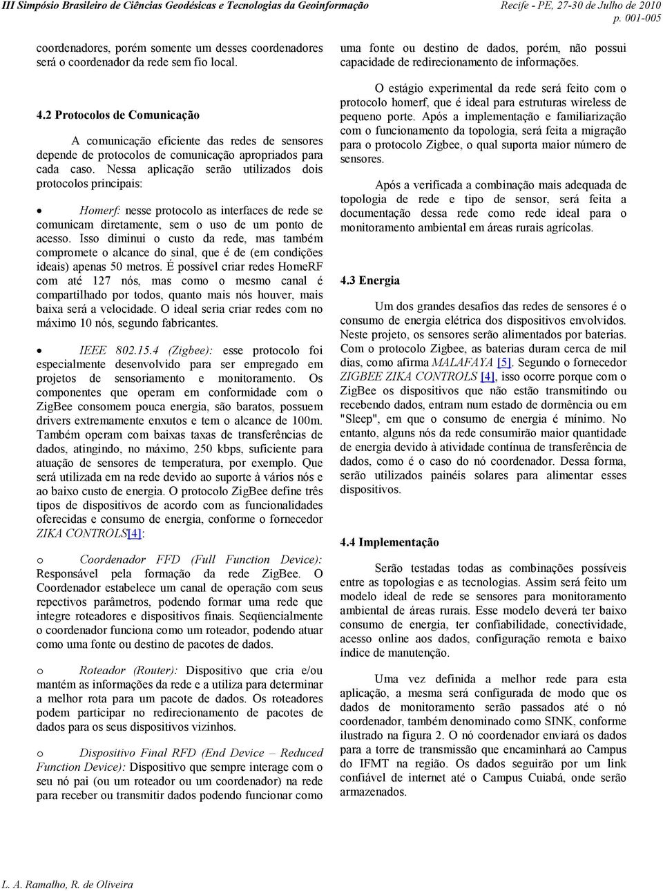 Nessa aplicação serão utilizados dois protocolos principais: Homerf: nesse protocolo as interfaces de rede se comunicam diretamente, sem o uso de um ponto de acesso.