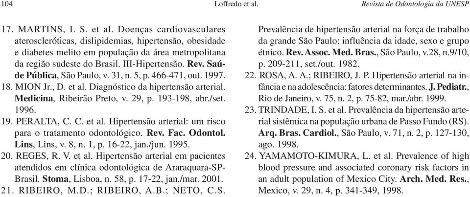 1996. 19. PERALTA, C. C. et al. Hipertensão arterial: um risco para o tratamento odontológico. Rev. Fac. Odontol. Lins, Lins, v. 8, n. 1, p. 16-22, jan./jun. 1995. 20. REGES, R. V. et al. Hipertensão arterial em pacientes atendidos em clínica odontológica de Araraquara-SP- Brasil.
