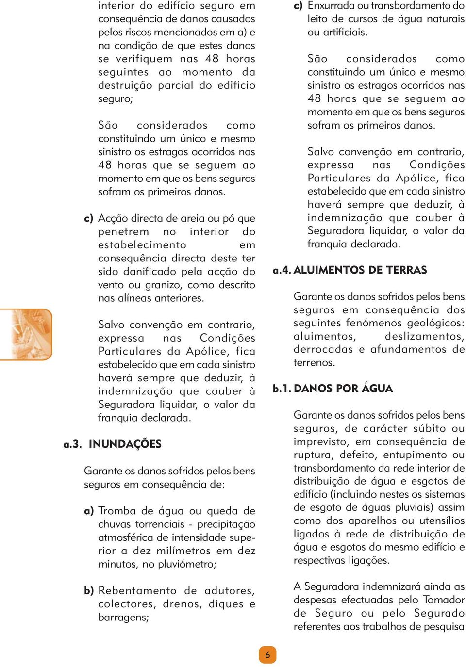 c) Acção directa de areia ou pó que penetrem no interior do estabelecimento em consequência directa deste ter sido danificado pela acção do vento ou granizo, como descrito nas alíneas anteriores.