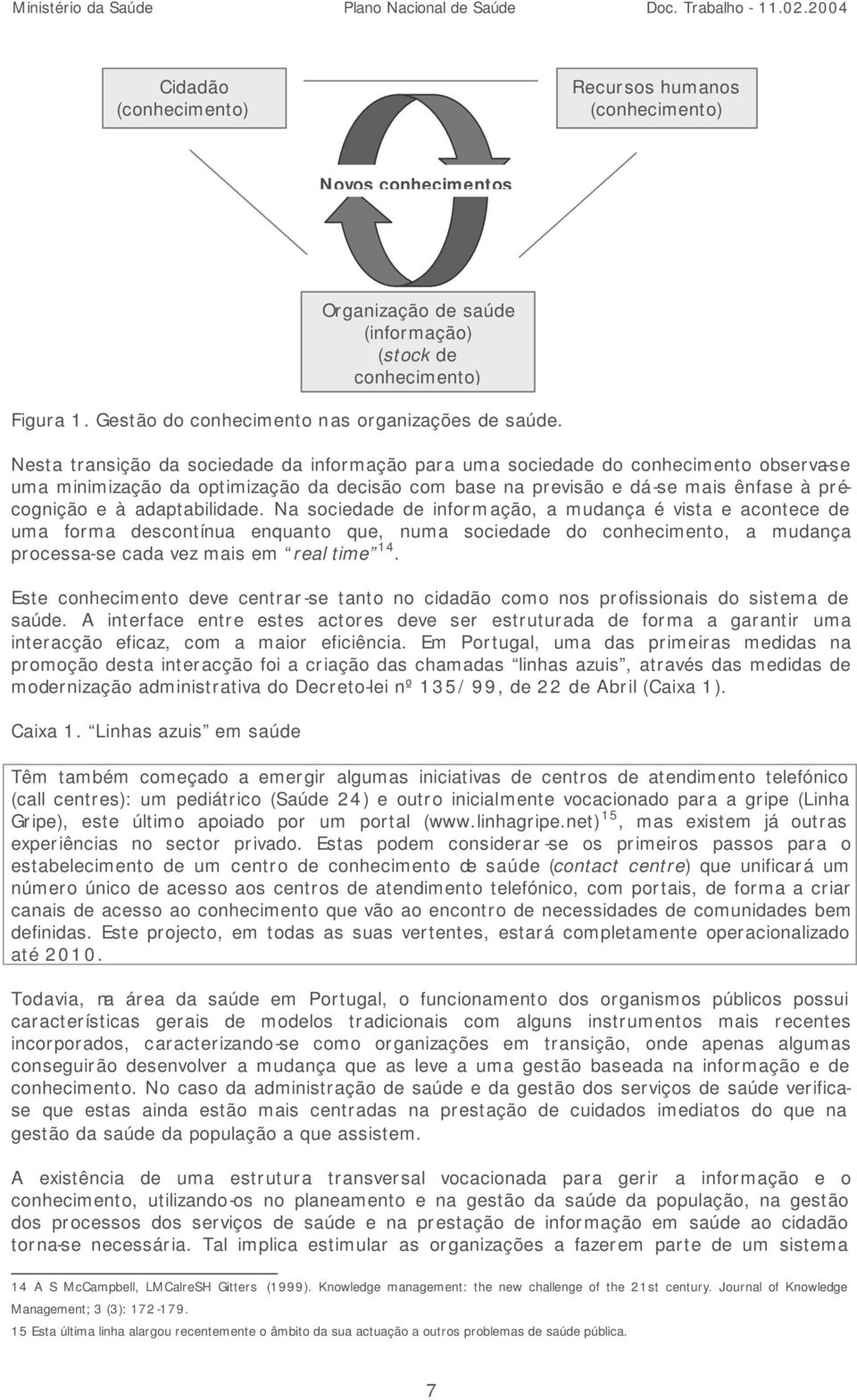 adaptabilidade. Na sociedade de informação, a mudança é vista e acontece de uma forma descontínua enquanto que, numa sociedade do conhecimento, a mudança processa-se cada vez mais em real time 14.