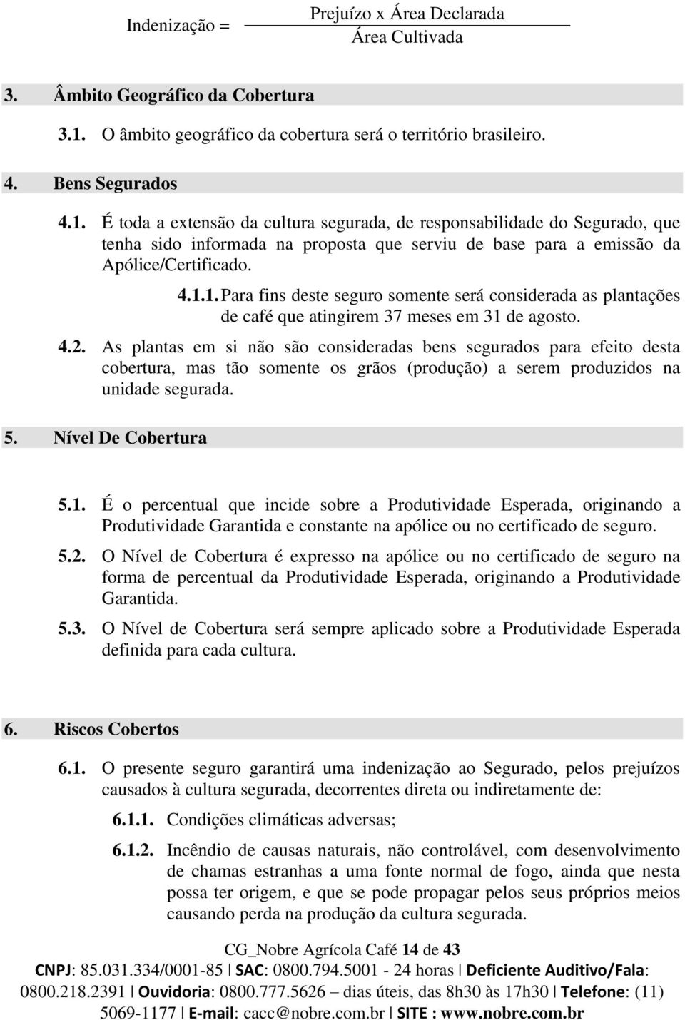 É toda a extensão da cultura segurada, de responsabilidade do Segurado, que tenha sido informada na proposta que serviu de base para a emissão da Apólice/Certificado. 4.1.