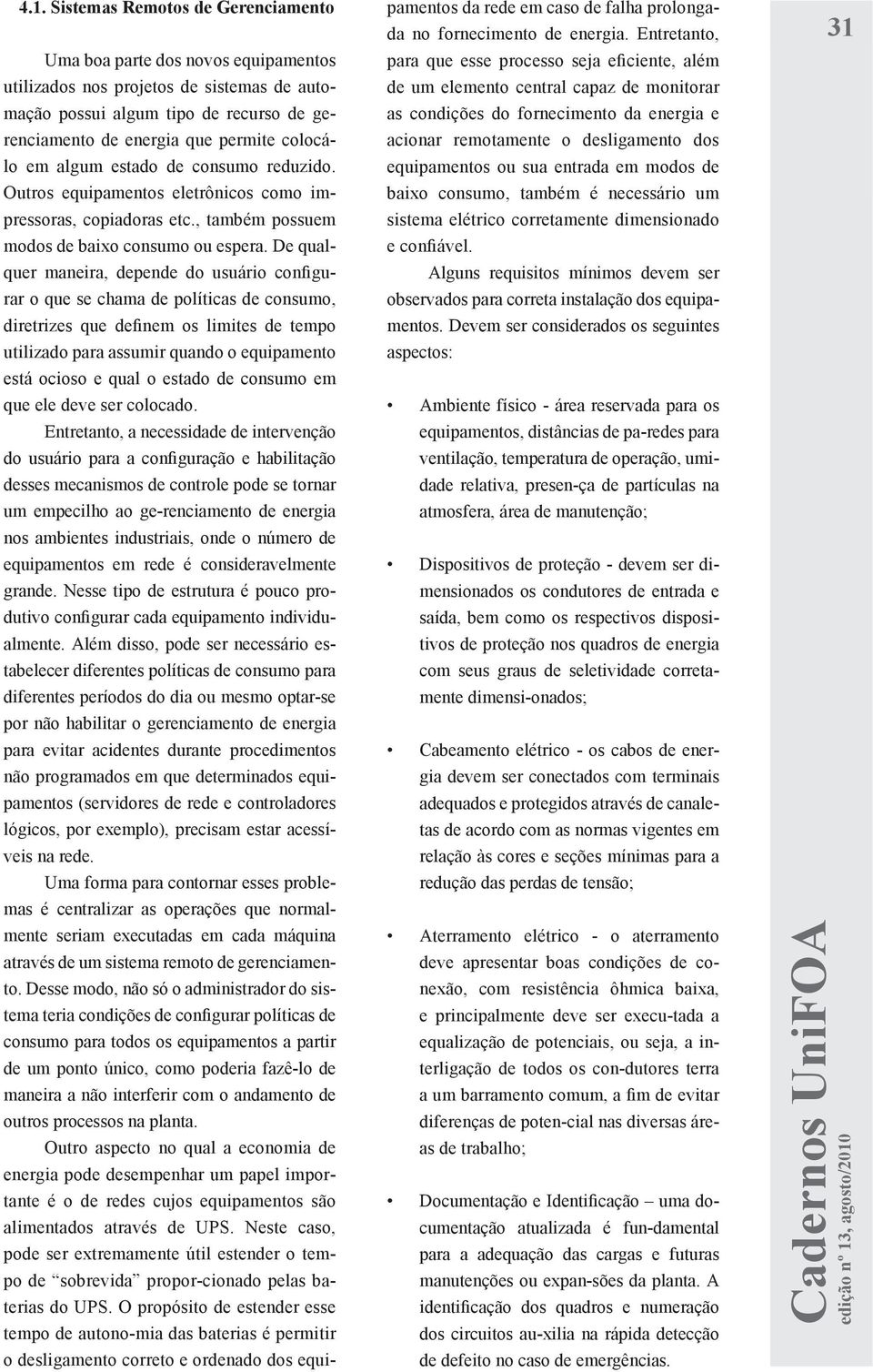 De qualquer maneira, depende do usuário configurar o que se chama de políticas de consumo, diretrizes que definem os limites de tempo utilizado para assumir quando o equipamento está ocioso e qual o