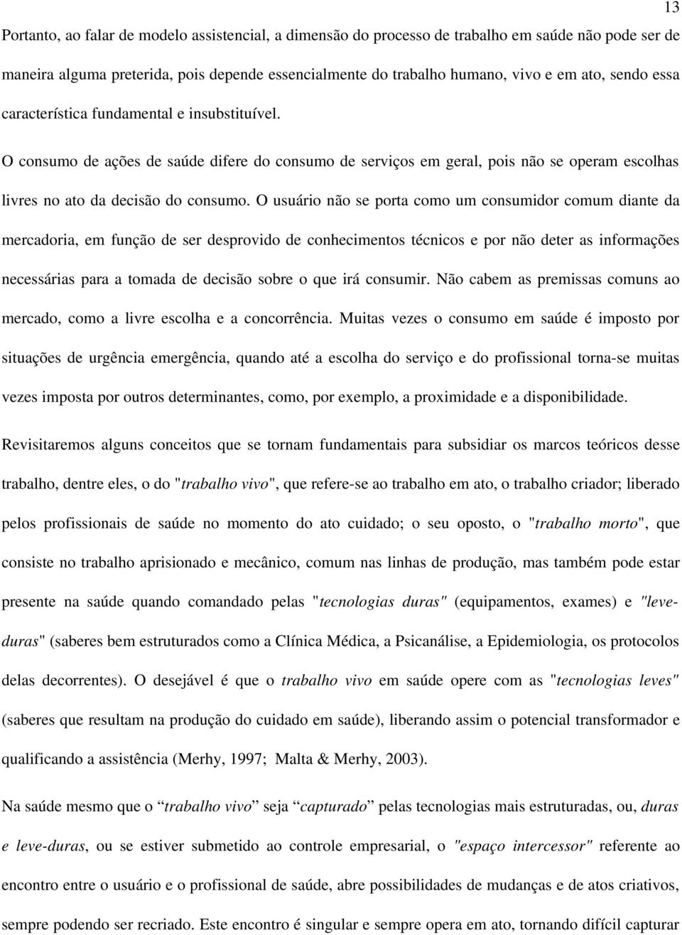 O usuário não se porta como um consumidor comum diante da mercadoria, em função de ser desprovido de conhecimentos técnicos e por não deter as informações necessárias para a tomada de decisão sobre o