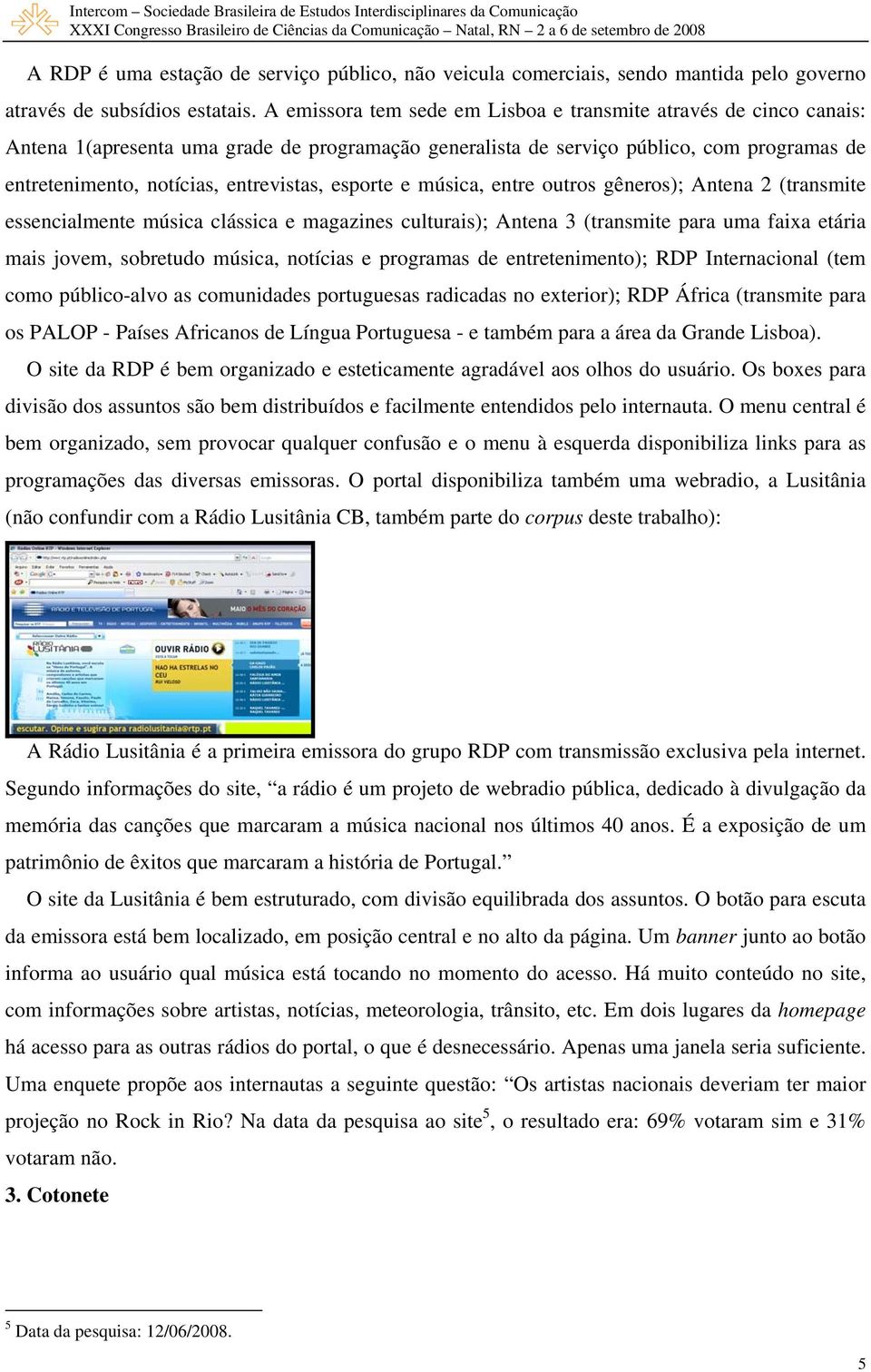 esporte e música, entre outros gêneros); Antena 2 (transmite essencialmente música clássica e magazines culturais); Antena 3 (transmite para uma faixa etária mais jovem, sobretudo música, notícias e