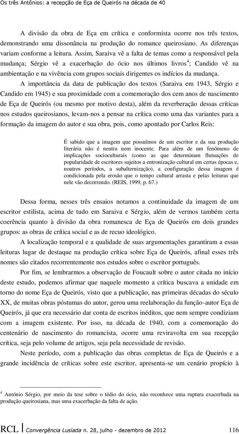 Assim, Saraiva vê a falta de temas como a responsável pela mudança; Sérgio vê a exacerbação do ócio nos últimos livros 4 ; Candido vê na ambientação e na vivência com grupos sociais dirigentes os