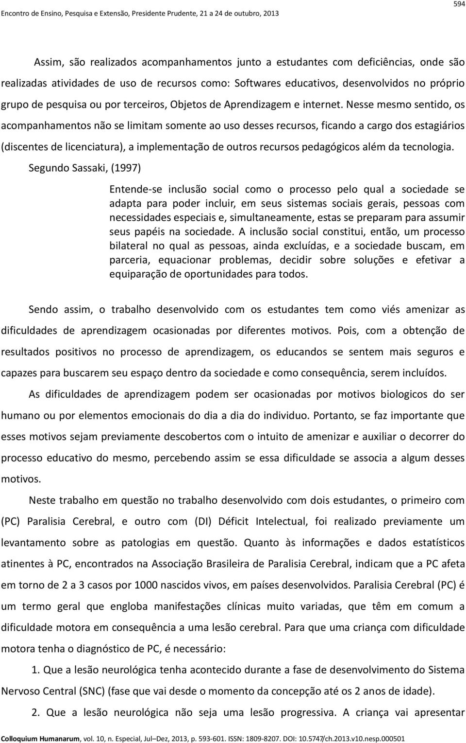 Nesse mesmo sentido, os acompanhamentos não se limitam somente ao uso desses recursos, ficando a cargo dos estagiários (discentes de licenciatura), a implementação de outros recursos pedagógicos além